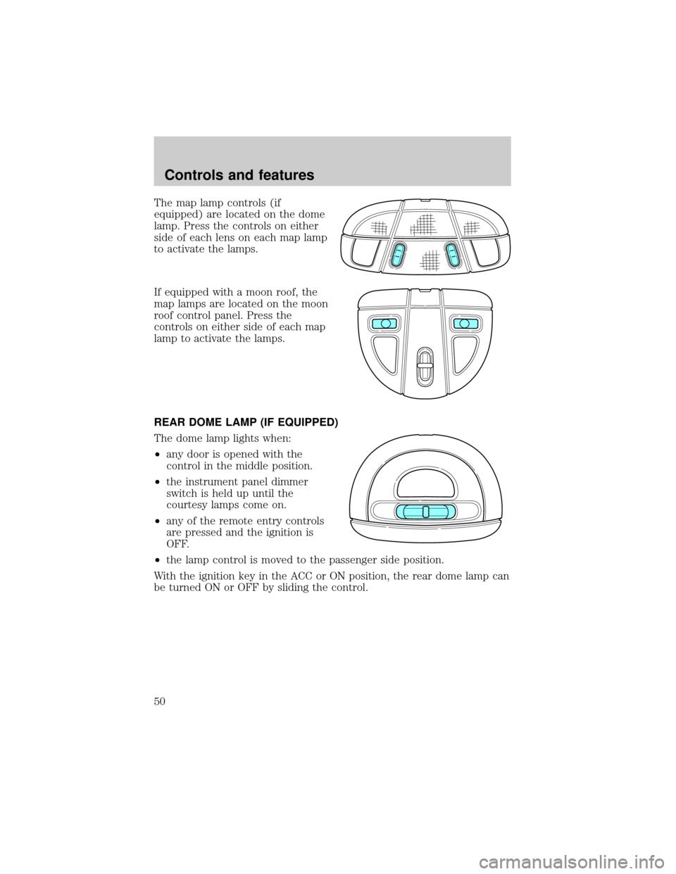 FORD TAURUS 2000 4.G Service Manual The map lamp controls (if
equipped) are located on the dome
lamp. Press the controls on either
side of each lens on each map lamp
to activate the lamps.
If equipped with a moon roof, the
map lamps are FORD TAURUS 2000 4.G Service Manual The map lamp controls (if
equipped) are located on the dome
lamp. Press the controls on either
side of each lens on each map lamp
to activate the lamps.
If equipped with a moon roof, the
map lamps are