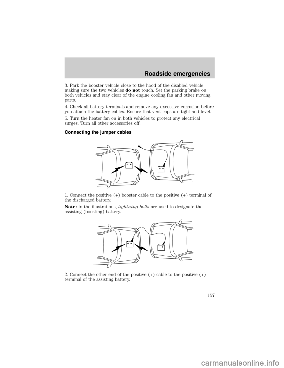 FORD TAURUS 2001 4.G User Guide 3. Park the booster vehicle close to the hood of the disabled vehicle
making sure the two vehiclesdo nottouch. Set the parking brake on
both vehicles and stay clear of the engine cooling fan and other