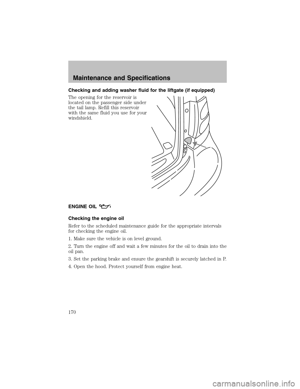 FORD TAURUS 2003 4.G Owners Manual Checking and adding washer fluid for the liftgate (if equipped)
The opening for the reservoir is
located on the passenger side under
the tail lamp. Refill this reservoir
with the same fluid you use fo