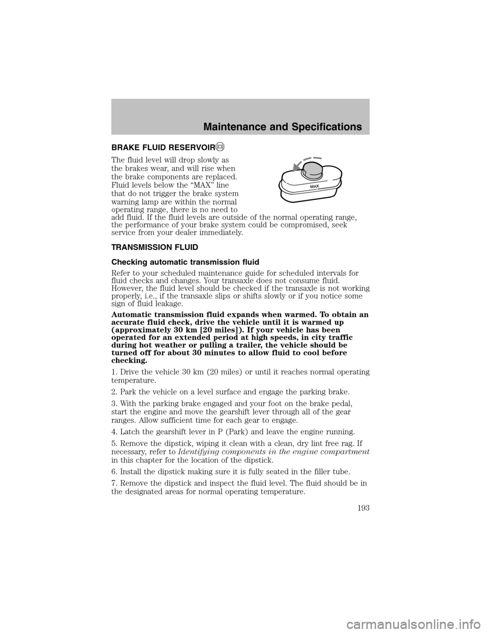 FORD TAURUS 2003 4.G Owners Manual BRAKE FLUID RESERVOIR
The fluid level will drop slowly as
the brakes wear, and will rise when
the brake components are replaced.
Fluid levels below the“MAX”line
that do not trigger the brake syste