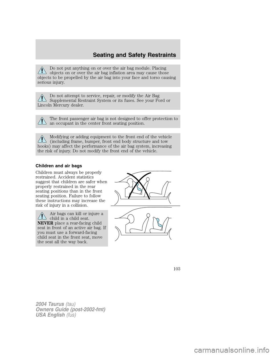 FORD TAURUS 2004 4.G Owners Manual Do not put anything on or over the air bag module. Placing
objects on or over the air bag inflation area may cause those
objects to be propelled by the air bag into your face and torso causing
serious FORD TAURUS 2004 4.G Owners Manual Do not put anything on or over the air bag module. Placing
objects on or over the air bag inflation area may cause those
objects to be propelled by the air bag into your face and torso causing
serious