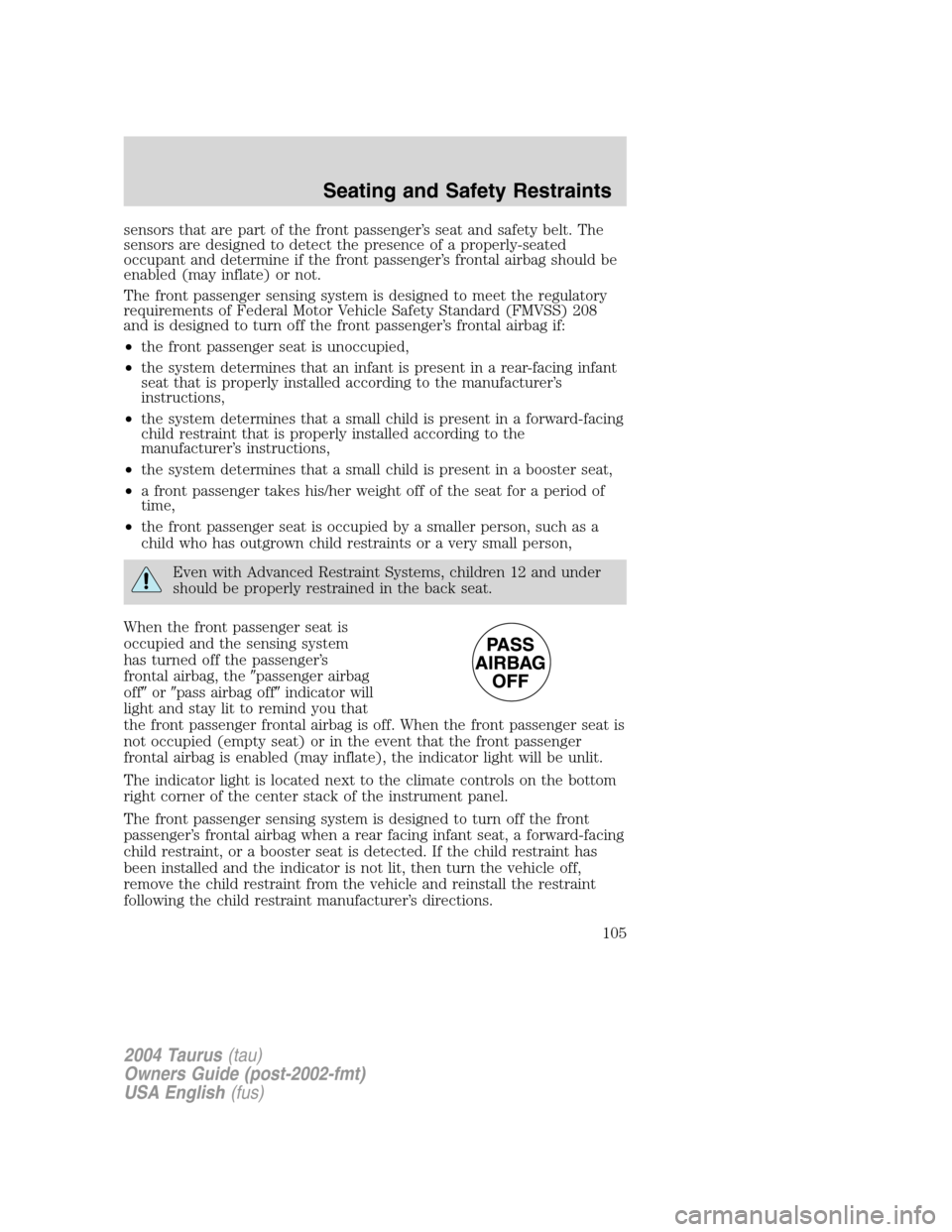 FORD TAURUS 2004 4.G Owners Manual sensors that are part of the front passenger’s seat and safety belt. The
sensors are designed to detect the presence of a properly-seated
occupant and determine if the front passenger’s frontal ai FORD TAURUS 2004 4.G Owners Manual sensors that are part of the front passenger’s seat and safety belt. The
sensors are designed to detect the presence of a properly-seated
occupant and determine if the front passenger’s frontal ai