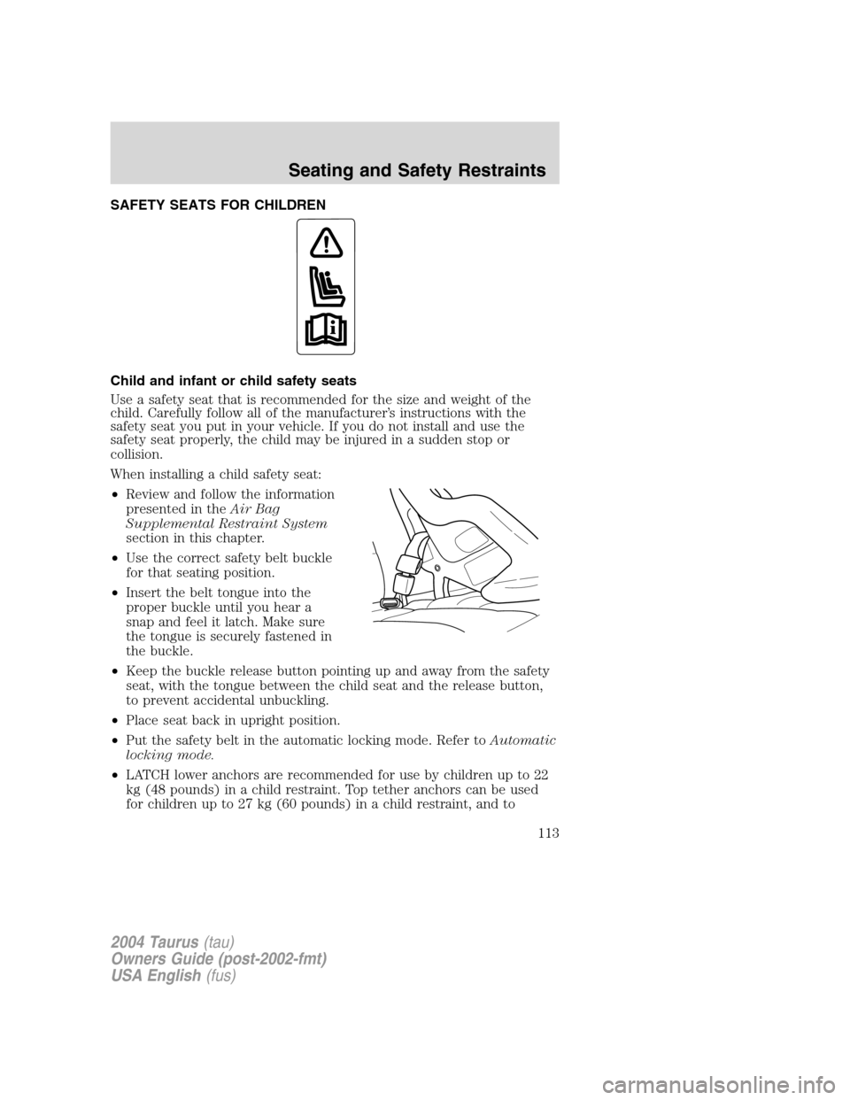 FORD TAURUS 2004 4.G Owners Manual SAFETY SEATS FOR CHILDREN
Child and infant or child safety seats
Use a safety seat that is recommended for the size and weight of the
child. Carefully follow all of the manufacturer’s instructions w FORD TAURUS 2004 4.G Owners Manual SAFETY SEATS FOR CHILDREN
Child and infant or child safety seats
Use a safety seat that is recommended for the size and weight of the
child. Carefully follow all of the manufacturer’s instructions w