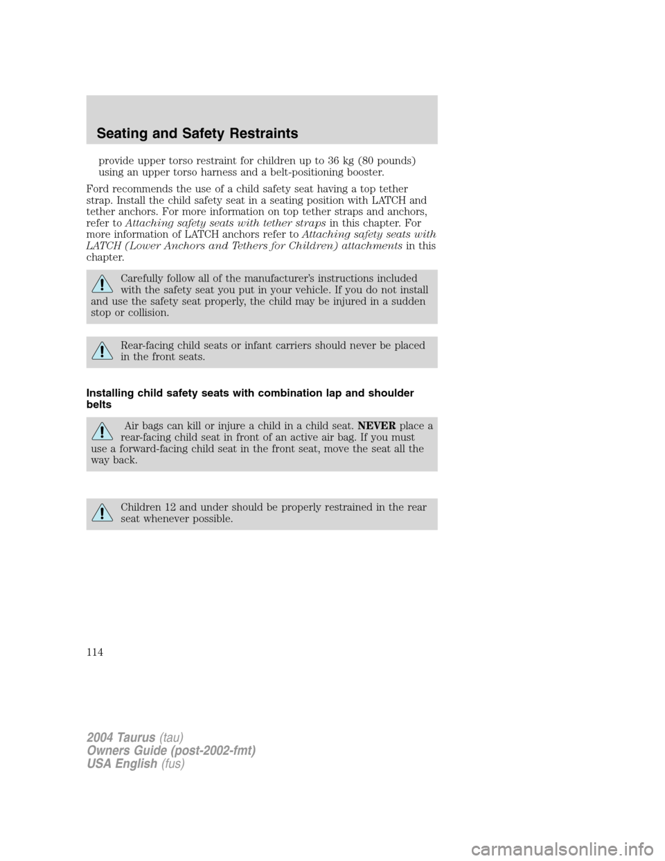 FORD TAURUS 2004 4.G Owners Manual provide upper torso restraint for children up to 36 kg (80 pounds)
using an upper torso harness and a belt-positioning booster.
Ford recommends the use of a child safety seat having a top tether
strap FORD TAURUS 2004 4.G Owners Manual provide upper torso restraint for children up to 36 kg (80 pounds)
using an upper torso harness and a belt-positioning booster.
Ford recommends the use of a child safety seat having a top tether
strap