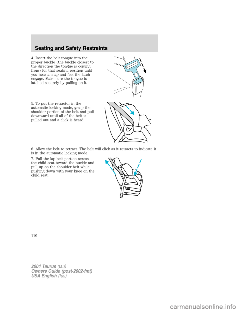 FORD TAURUS 2004 4.G Owners Manual 4. Insert the belt tongue into the
proper buckle (the buckle closest to
the direction the tongue is coming
from) for that seating position until
you hear a snap and feel the latch
engage. Make sure th FORD TAURUS 2004 4.G Owners Manual 4. Insert the belt tongue into the
proper buckle (the buckle closest to
the direction the tongue is coming
from) for that seating position until
you hear a snap and feel the latch
engage. Make sure th