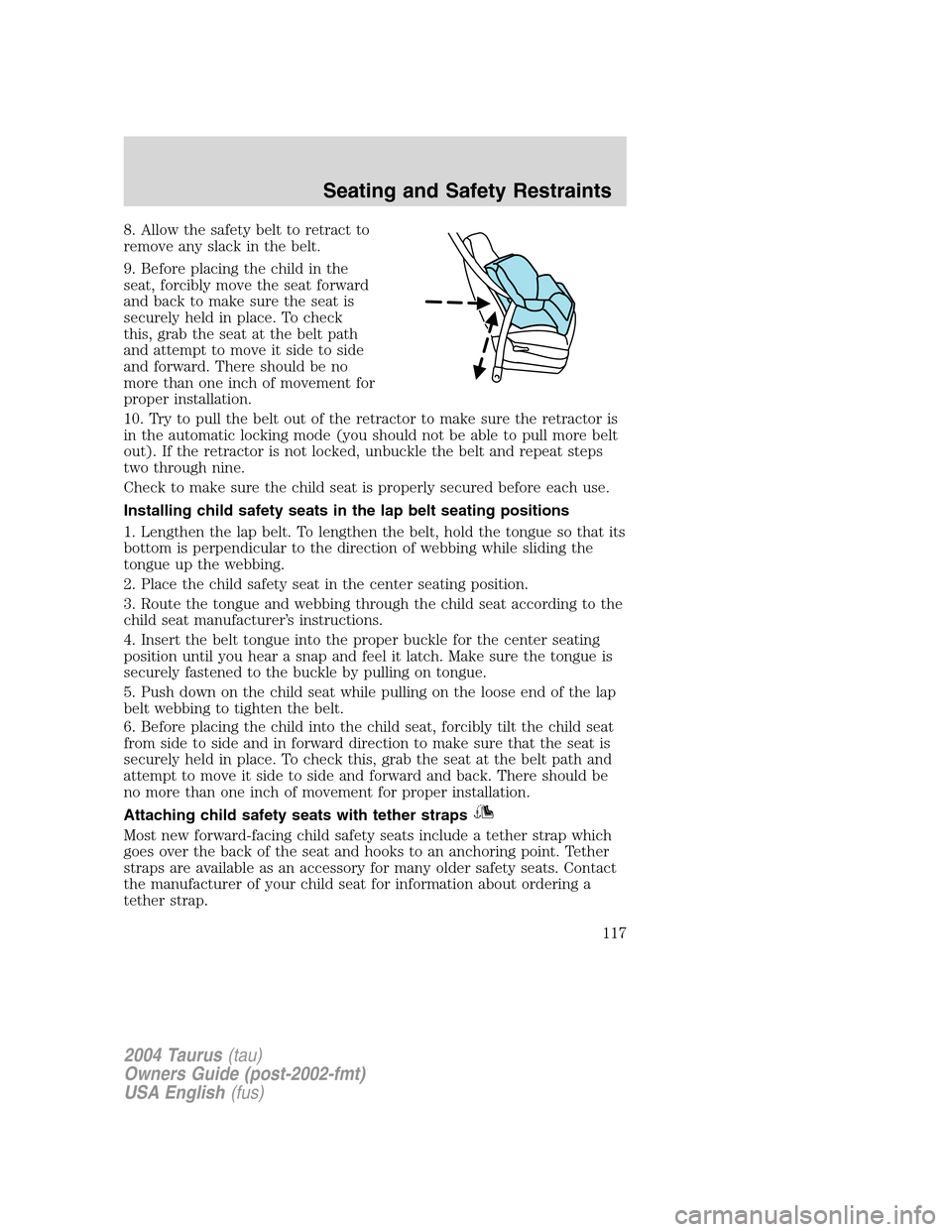 FORD TAURUS 2004 4.G Owners Manual 8. Allow the safety belt to retract to
remove any slack in the belt.
9. Before placing the child in the
seat, forcibly move the seat forward
and back to make sure the seat is
securely held in place. T FORD TAURUS 2004 4.G Owners Manual 8. Allow the safety belt to retract to
remove any slack in the belt.
9. Before placing the child in the
seat, forcibly move the seat forward
and back to make sure the seat is
securely held in place. T
