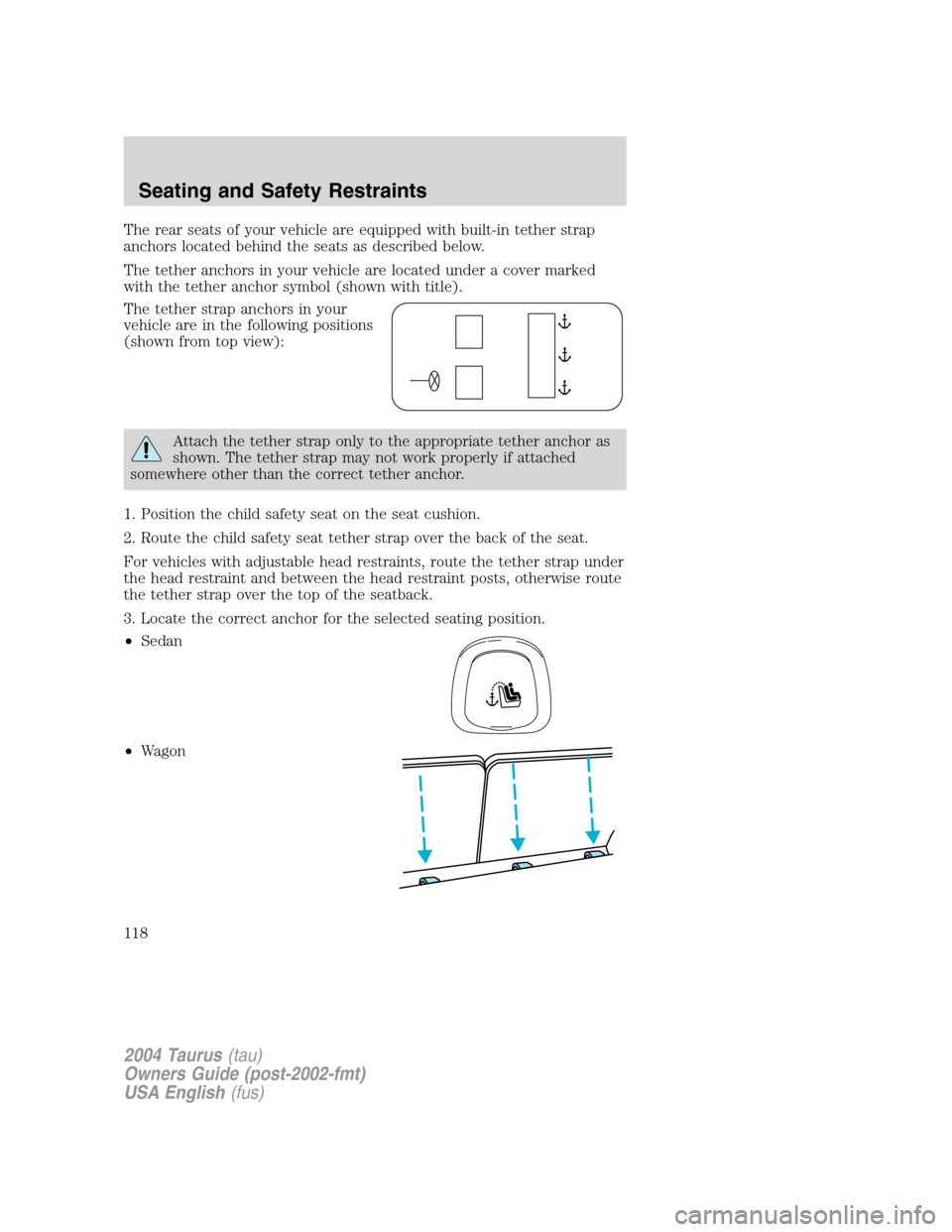 FORD TAURUS 2004 4.G Owners Manual The rear seats of your vehicle are equipped with built-in tether strap
anchors located behind the seats as described below.
The tether anchors in your vehicle are located under a cover marked
with the FORD TAURUS 2004 4.G Owners Manual The rear seats of your vehicle are equipped with built-in tether strap
anchors located behind the seats as described below.
The tether anchors in your vehicle are located under a cover marked
with the