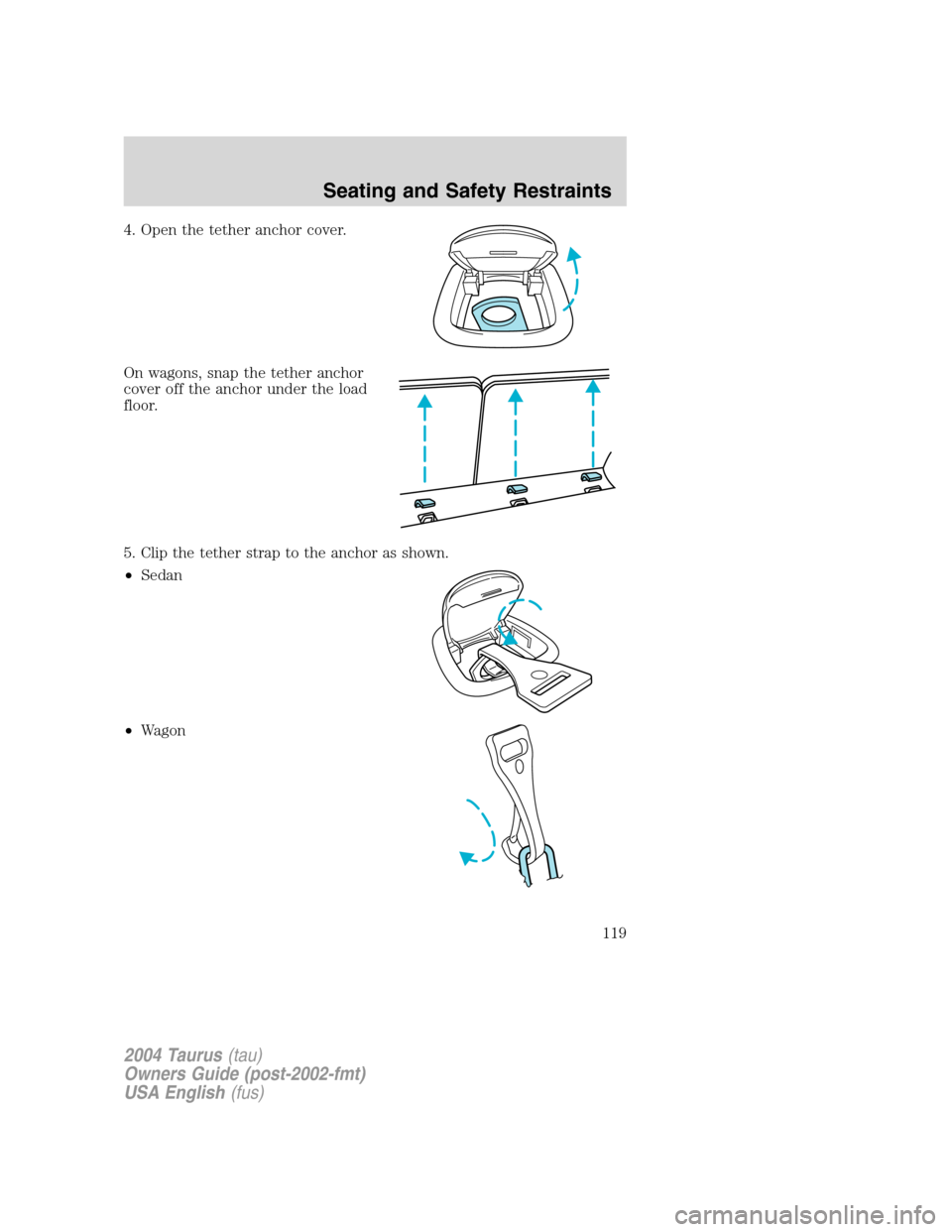FORD TAURUS 2004 4.G Owners Manual 4. Open the tether anchor cover.
On wagons, snap the tether anchor
cover off the anchor under the load
floor.
5. Clip the tether strap to the anchor as shown.
•Sedan
•Wagon
2004 Taurus(tau)
Owners FORD TAURUS 2004 4.G Owners Manual 4. Open the tether anchor cover.
On wagons, snap the tether anchor
cover off the anchor under the load
floor.
5. Clip the tether strap to the anchor as shown.
•Sedan
•Wagon
2004 Taurus(tau)
Owners