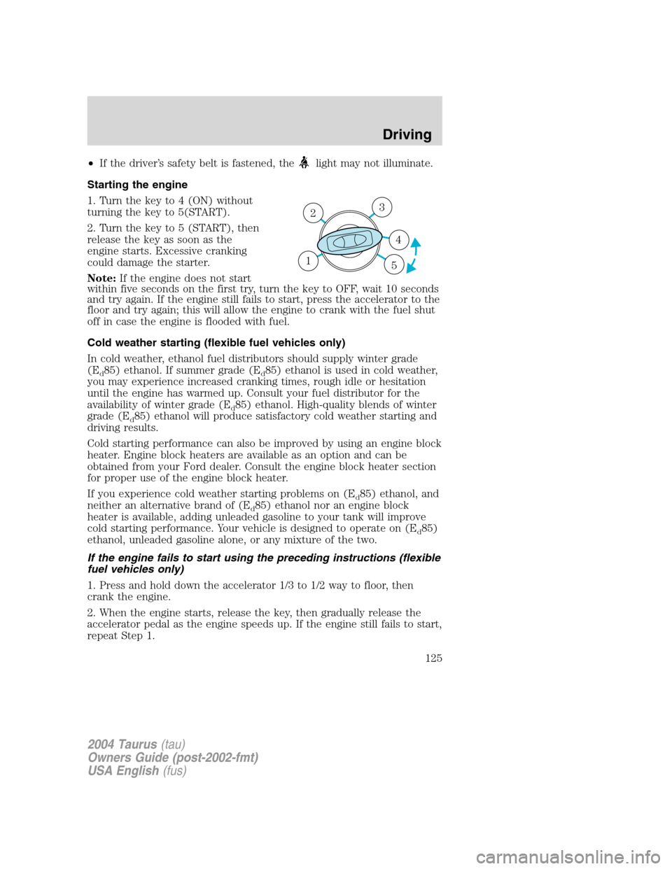 FORD TAURUS 2004 4.G Owners Manual •If the driver’s safety belt is fastened, thelight may not illuminate.
Starting the engine
1. Turn the key to 4 (ON) without
turning the key to 5(START).
2. Turn the key to 5 (START), then
release