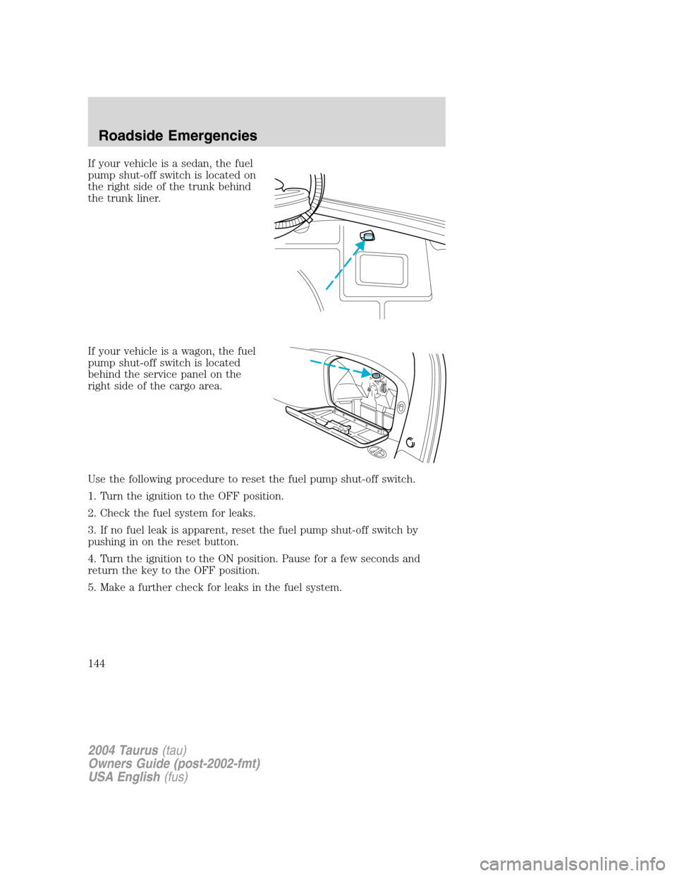FORD TAURUS 2004 4.G Owners Manual If your vehicle is a sedan, the fuel
pump shut-off switch is located on
the right side of the trunk behind
the trunk liner.
If your vehicle is a wagon, the fuel
pump shut-off switch is located
behind FORD TAURUS 2004 4.G Owners Manual If your vehicle is a sedan, the fuel
pump shut-off switch is located on
the right side of the trunk behind
the trunk liner.
If your vehicle is a wagon, the fuel
pump shut-off switch is located
behind