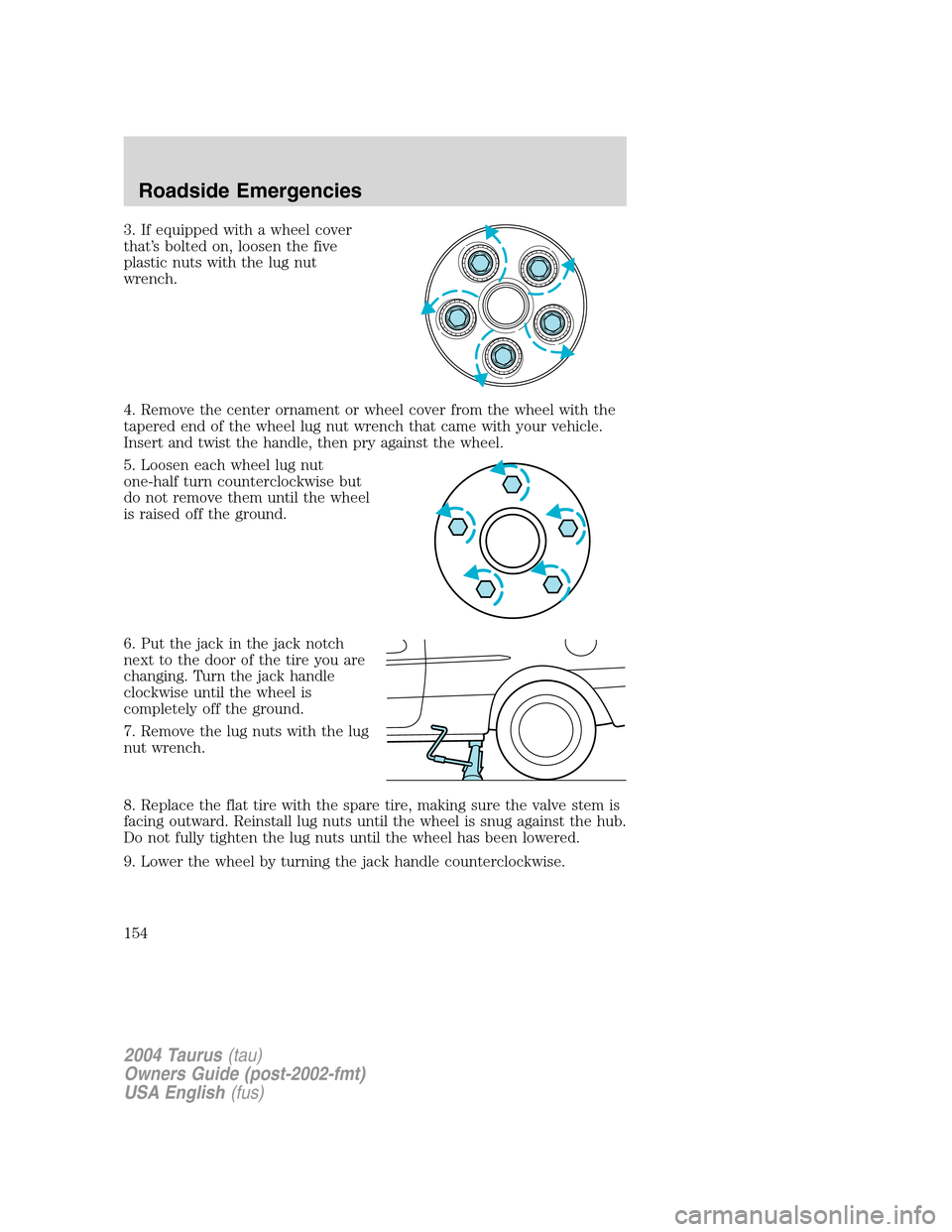 FORD TAURUS 2004 4.G Owners Manual 3. If equipped with a wheel cover
that’s bolted on, loosen the five
plastic nuts with the lug nut
wrench.
4. Remove the center ornament or wheel cover from the wheel with the
tapered end of the whee