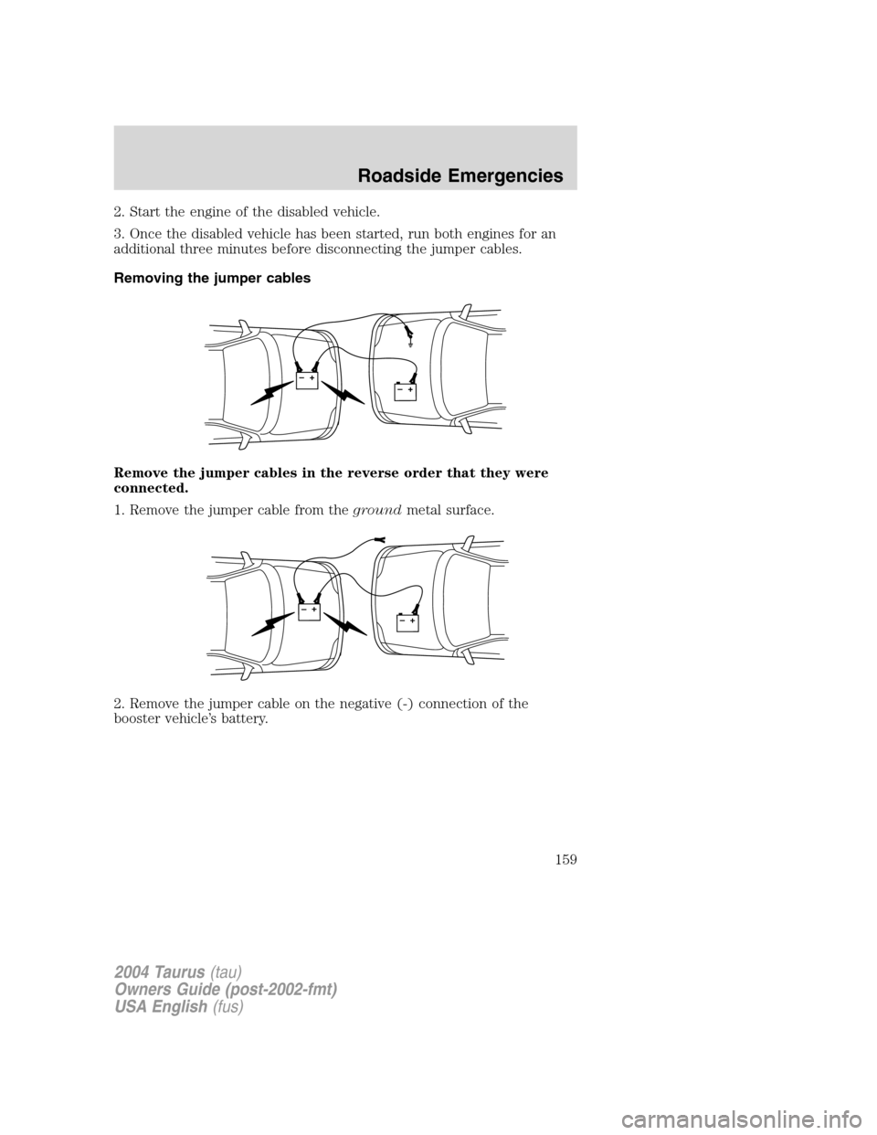 FORD TAURUS 2004 4.G Owners Manual 2. Start the engine of the disabled vehicle.
3. Once the disabled vehicle has been started, run both engines for an
additional three minutes before disconnecting the jumper cables.
Removing the jumper