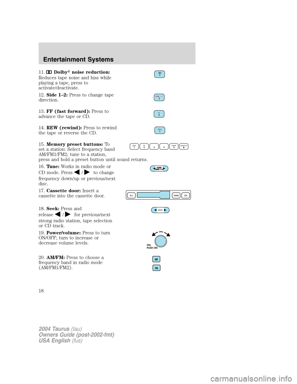 FORD TAURUS 2004 4.G User Guide 11.Dolbynoise reduction:
Reduces tape noise and hiss while
playing a tape, press to
activate/deactivate.
12.Side 1–2:Press to change tape
direction.
13.FF (fast forward):Press to
advance the tape o