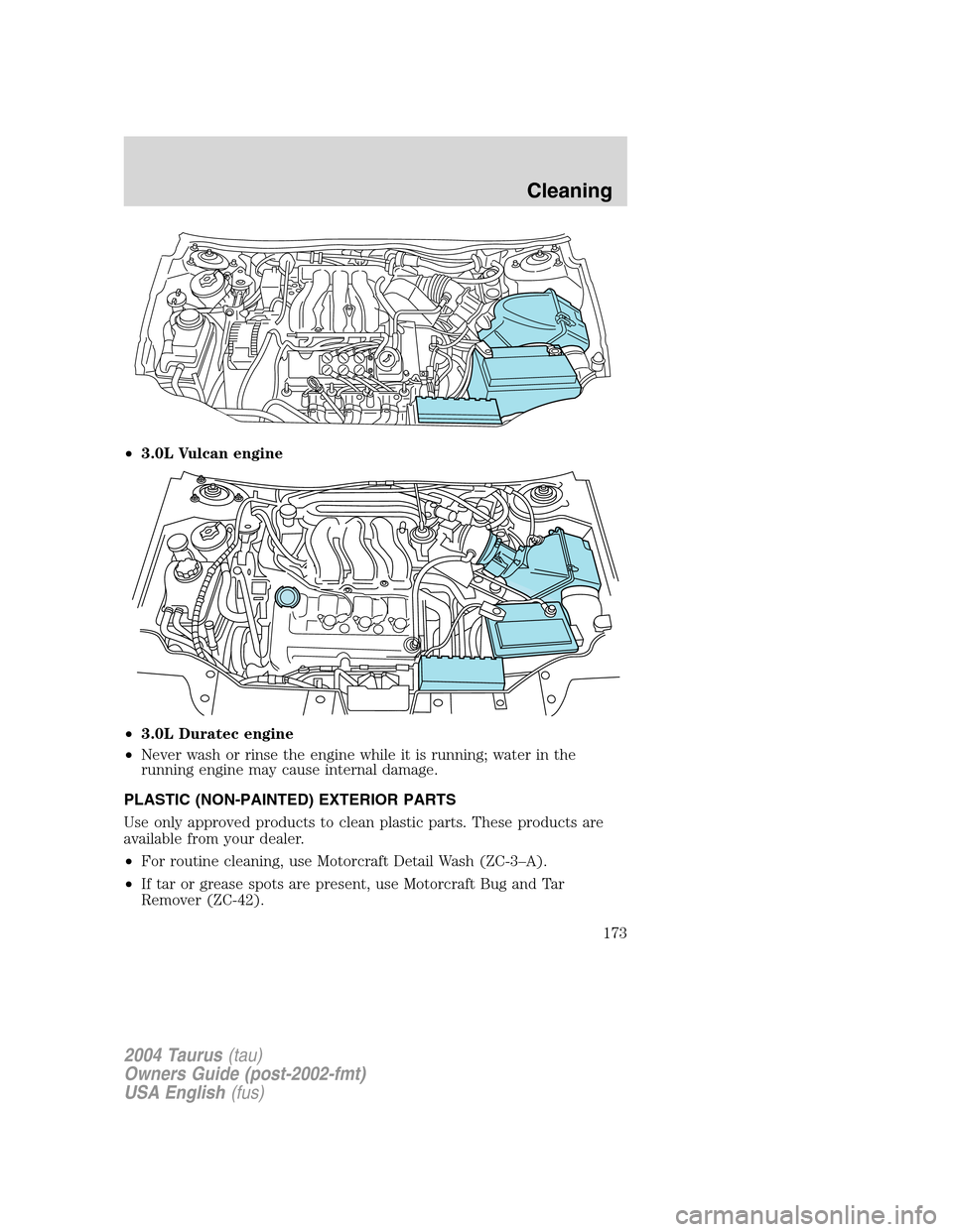 FORD TAURUS 2004 4.G Owners Manual •3.0L Vulcan engine
•3.0L Duratec engine
•Never wash or rinse the engine while it is running; water in the
running engine may cause internal damage.
PLASTIC (NON-PAINTED) EXTERIOR PARTS
Use only FORD TAURUS 2004 4.G Owners Manual •3.0L Vulcan engine
•3.0L Duratec engine
•Never wash or rinse the engine while it is running; water in the
running engine may cause internal damage.
PLASTIC (NON-PAINTED) EXTERIOR PARTS
Use only