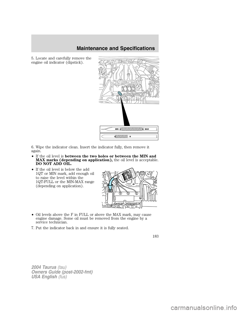 FORD TAURUS 2004 4.G Owners Manual 5. Locate and carefully remove the
engine oil indicator (dipstick).
6. Wipe the indicator clean. Insert the indicator fully, then remove it
again.
•If the oil level isbetween the two holes or betwee FORD TAURUS 2004 4.G Owners Manual 5. Locate and carefully remove the
engine oil indicator (dipstick).
6. Wipe the indicator clean. Insert the indicator fully, then remove it
again.
•If the oil level isbetween the two holes or betwee