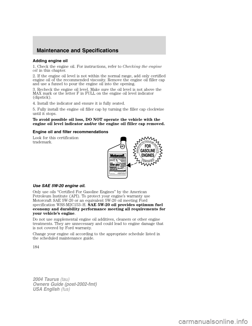 FORD TAURUS 2004 4.G Owners Manual Adding engine oil
1. Check the engine oil. For instructions, refer toChecking the engine
oilin this chapter.
2. If the engine oil level is not within the normal range, add only certified
engine oil of FORD TAURUS 2004 4.G Owners Manual Adding engine oil
1. Check the engine oil. For instructions, refer toChecking the engine
oilin this chapter.
2. If the engine oil level is not within the normal range, add only certified
engine oil of