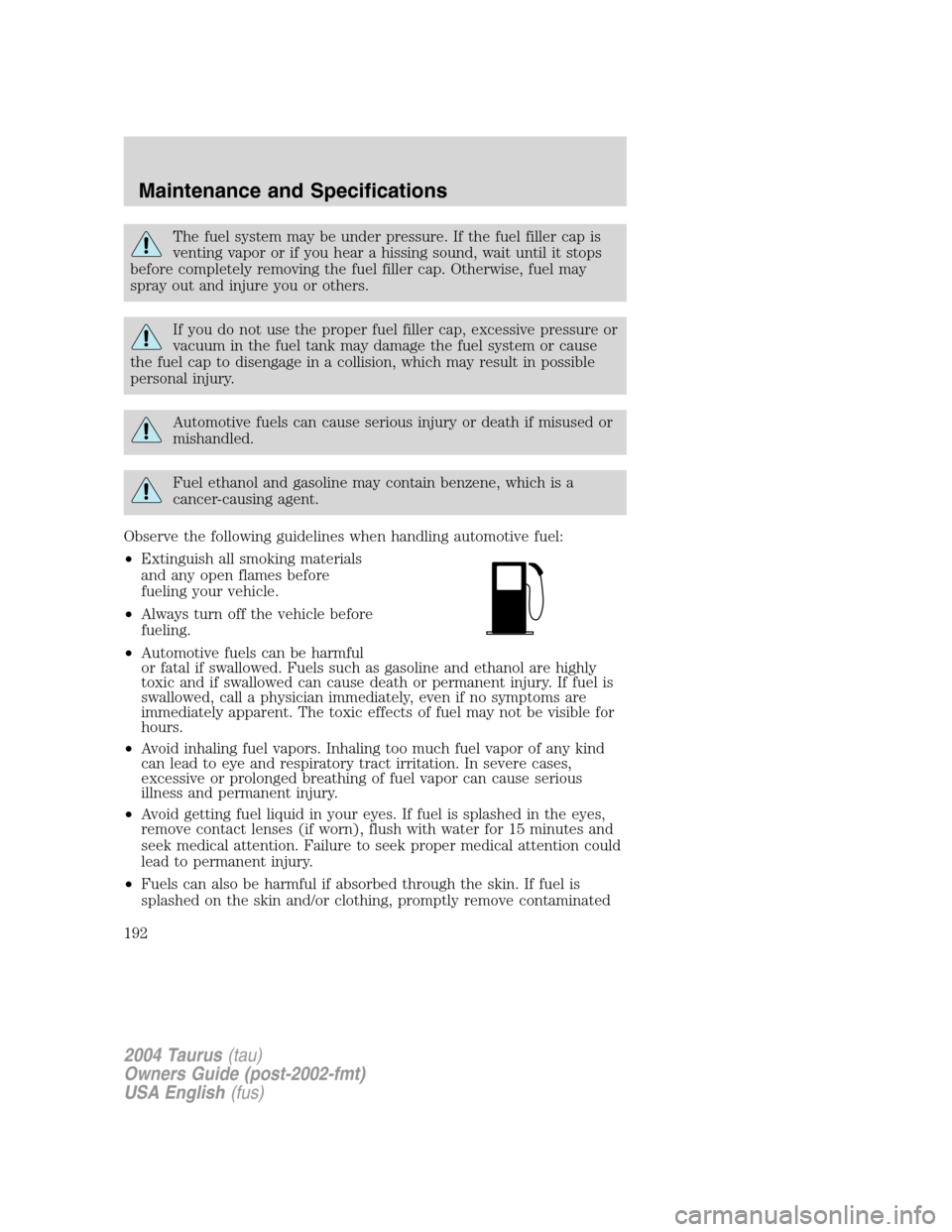 FORD TAURUS 2004 4.G Owners Manual The fuel system may be under pressure. If the fuel filler cap is
venting vapor or if you hear a hissing sound, wait until it stops
before completely removing the fuel filler cap. Otherwise, fuel may
s FORD TAURUS 2004 4.G Owners Manual The fuel system may be under pressure. If the fuel filler cap is
venting vapor or if you hear a hissing sound, wait until it stops
before completely removing the fuel filler cap. Otherwise, fuel may
s
