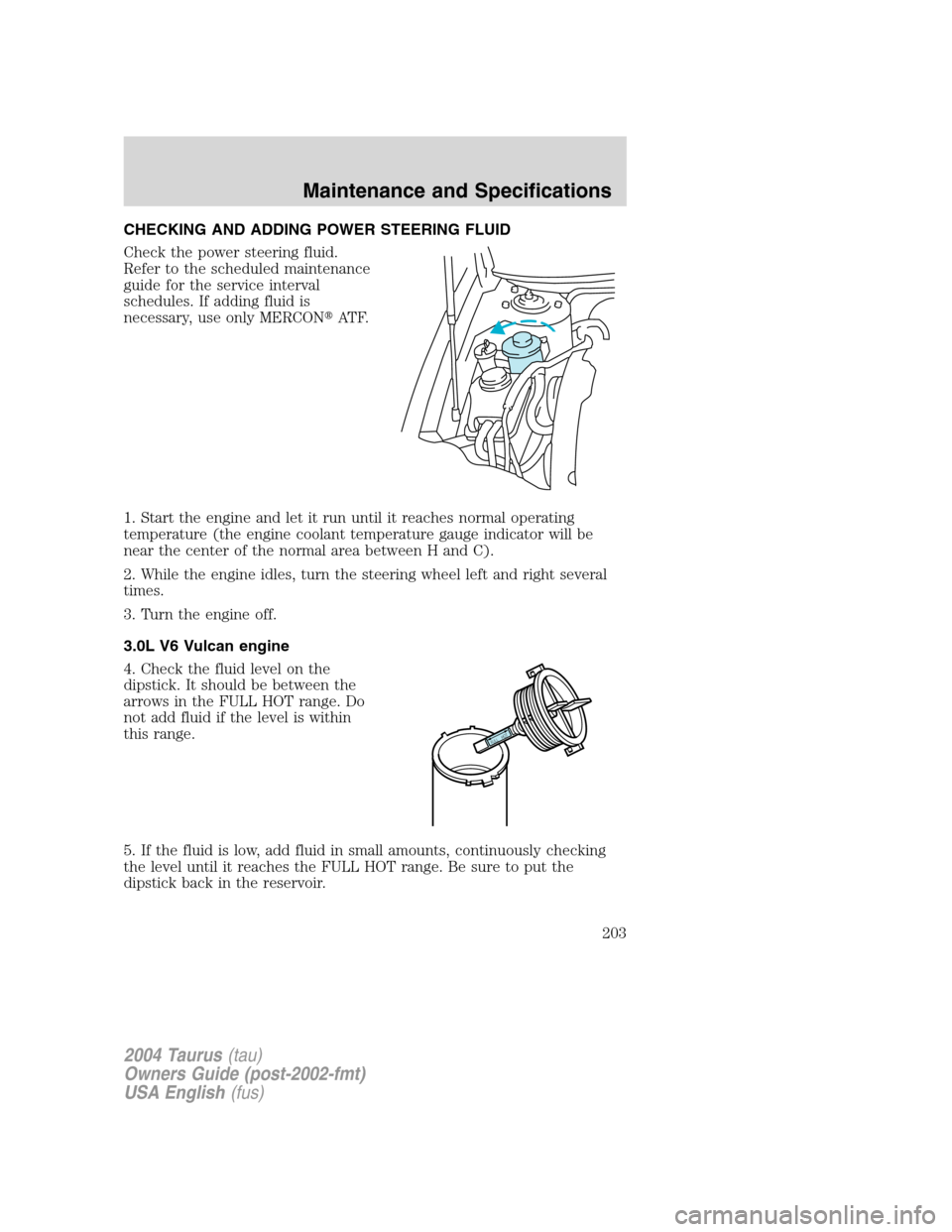 FORD TAURUS 2004 4.G Owners Manual CHECKING AND ADDING POWER STEERING FLUID
Check the power steering fluid.
Refer to the scheduled maintenance
guide for the service interval
schedules. If adding fluid is
necessary, use only MERCONAT F