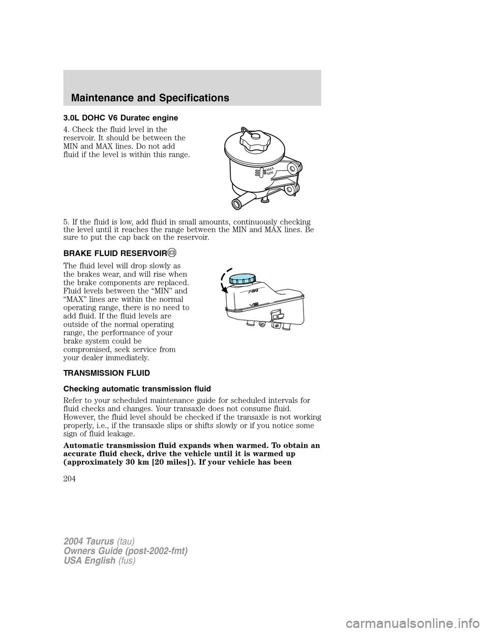 FORD TAURUS 2004 4.G Owners Manual 3.0L DOHC V6 Duratec engine
4. Check the fluid level in the
reservoir. It should be between the
MIN and MAX lines. Do not add
fluid if the level is within this range.
5. If the fluid is low, add fluid