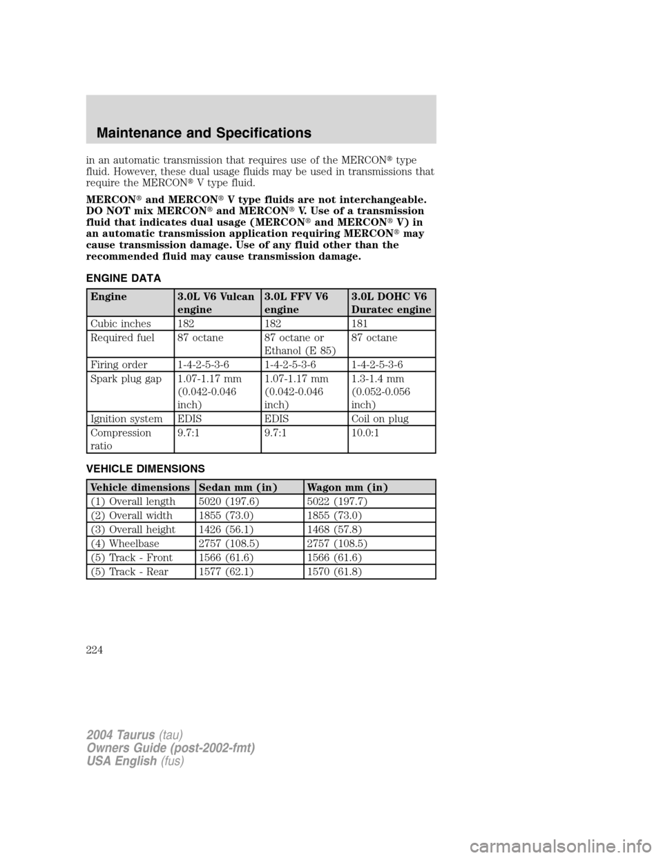 FORD TAURUS 2004 4.G Owners Manual in an automatic transmission that requires use of the MERCONtype
fluid. However, these dual usage fluids may be used in transmissions that
require the MERCONV type fluid.
MERCONand MERCONV type fl