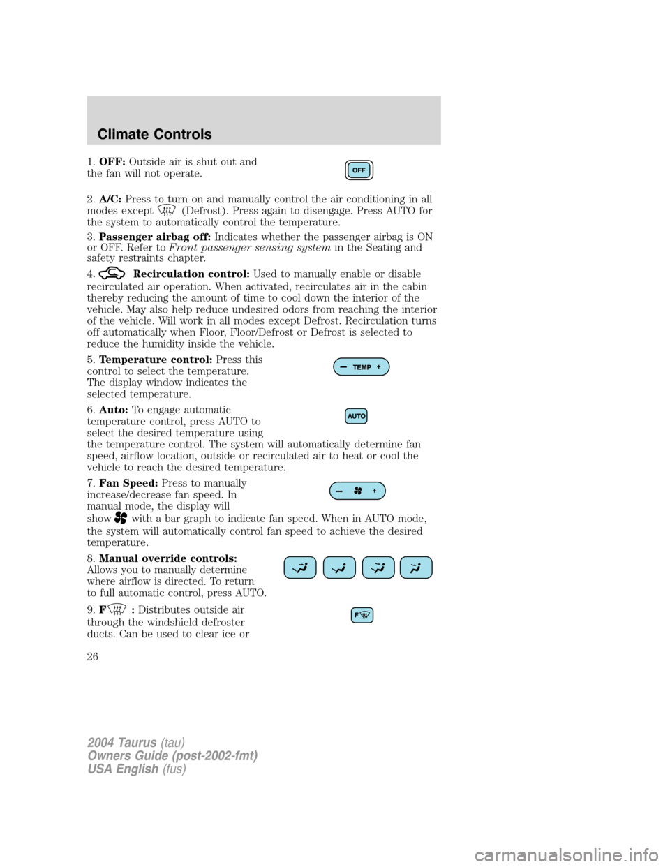 FORD TAURUS 2004 4.G Owners Manual 1.OFF:Outside air is shut out and
the fan will not operate.
2.A/C:Press to turn on and manually control the air conditioning in all
modes except
(Defrost). Press again to disengage. Press AUTO for
the