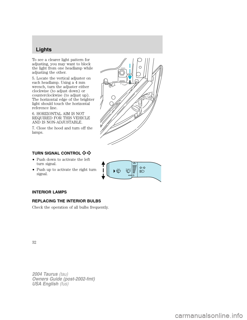 FORD TAURUS 2004 4.G Owners Guide To see a clearer light pattern for
adjusting, you may want to block
the light from one headlamp while
adjusting the other.
5. Locate the vertical adjuster on
each headlamp. Usinga4mm
wrench, turn the 