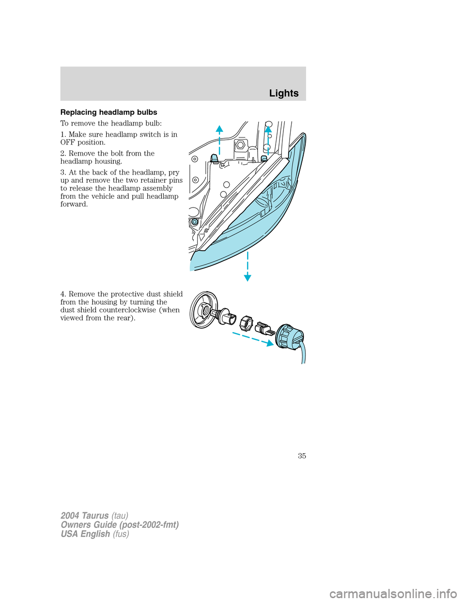 FORD TAURUS 2004 4.G Owners Guide Replacing headlamp bulbs
To remove the headlamp bulb:
1. Make sure headlamp switch is in
OFF position.
2. Remove the bolt from the
headlamp housing.
3. At the back of the headlamp, pry
up and remove t