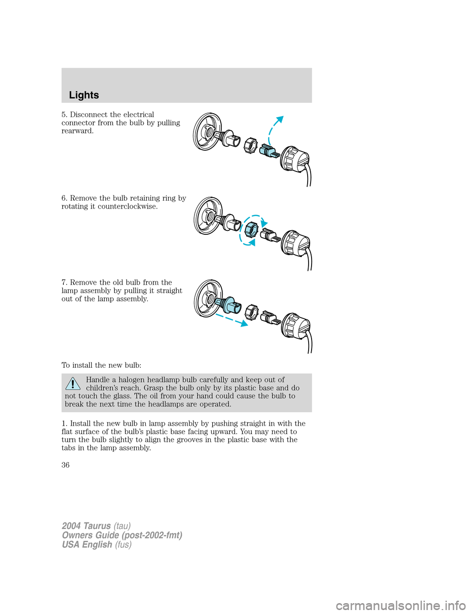 FORD TAURUS 2004 4.G Owners Guide 5. Disconnect the electrical
connector from the bulb by pulling
rearward.
6. Remove the bulb retaining ring by
rotating it counterclockwise.
7. Remove the old bulb from the
lamp assembly by pulling it