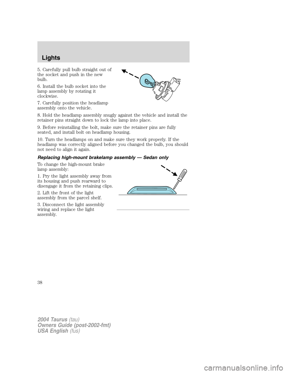 FORD TAURUS 2004 4.G Owners Manual 5. Carefully pull bulb straight out of
the socket and push in the new
bulb.
6. Install the bulb socket into the
lamp assembly by rotating it
clockwise.
7. Carefully position the headlamp
assembly onto