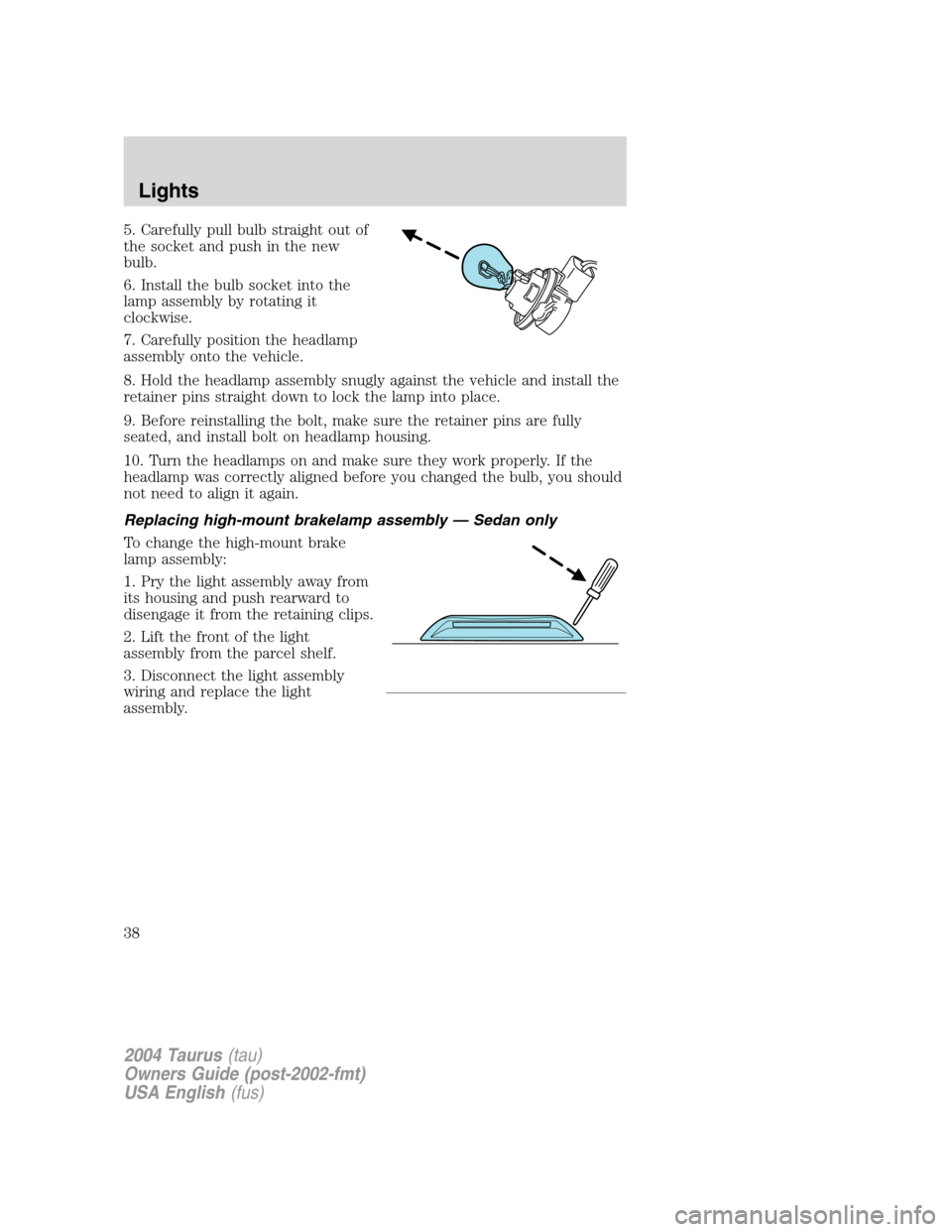 FORD TAURUS 2004 4.G Owners Guide 5. Carefully pull bulb straight out of
the socket and push in the new
bulb.
6. Install the bulb socket into the
lamp assembly by rotating it
clockwise.
7. Carefully position the headlamp
assembly onto