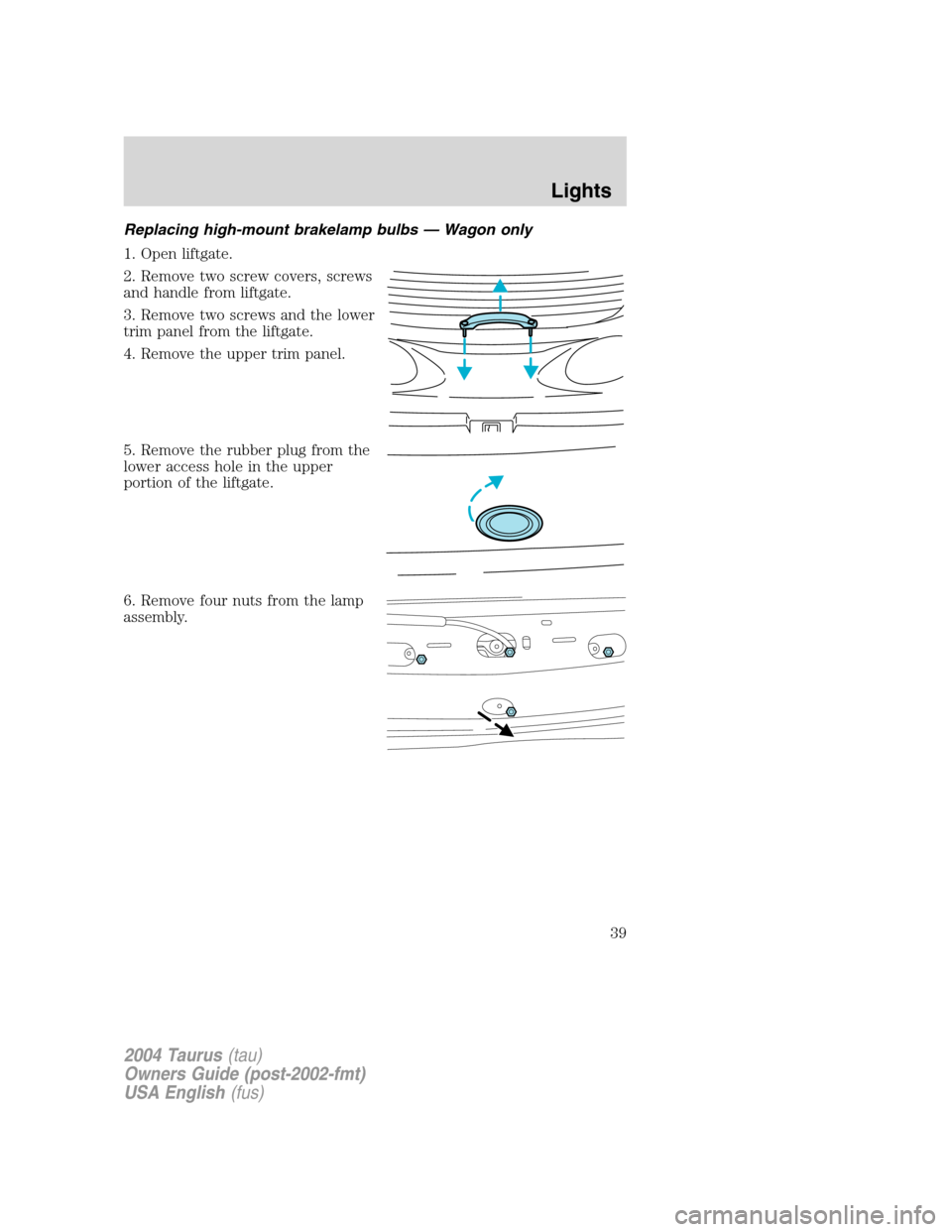 FORD TAURUS 2004 4.G Owners Manual Replacing high-mount brakelamp bulbs—Wagon only
1. Open liftgate.
2. Remove two screw covers, screws
and handle from liftgate.
3. Remove two screws and the lower
trim panel from the liftgate.
4. Rem