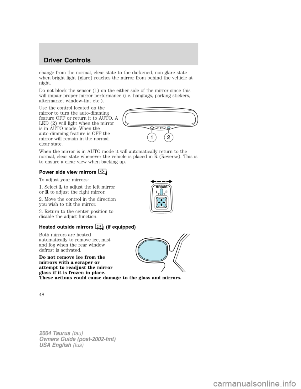 FORD TAURUS 2004 4.G Service Manual change from the normal, clear state to the darkened, non-glare state
when bright light (glare) reaches the mirror from behind the vehicle at
night.
Do not block the sensor (1) on the either side of th