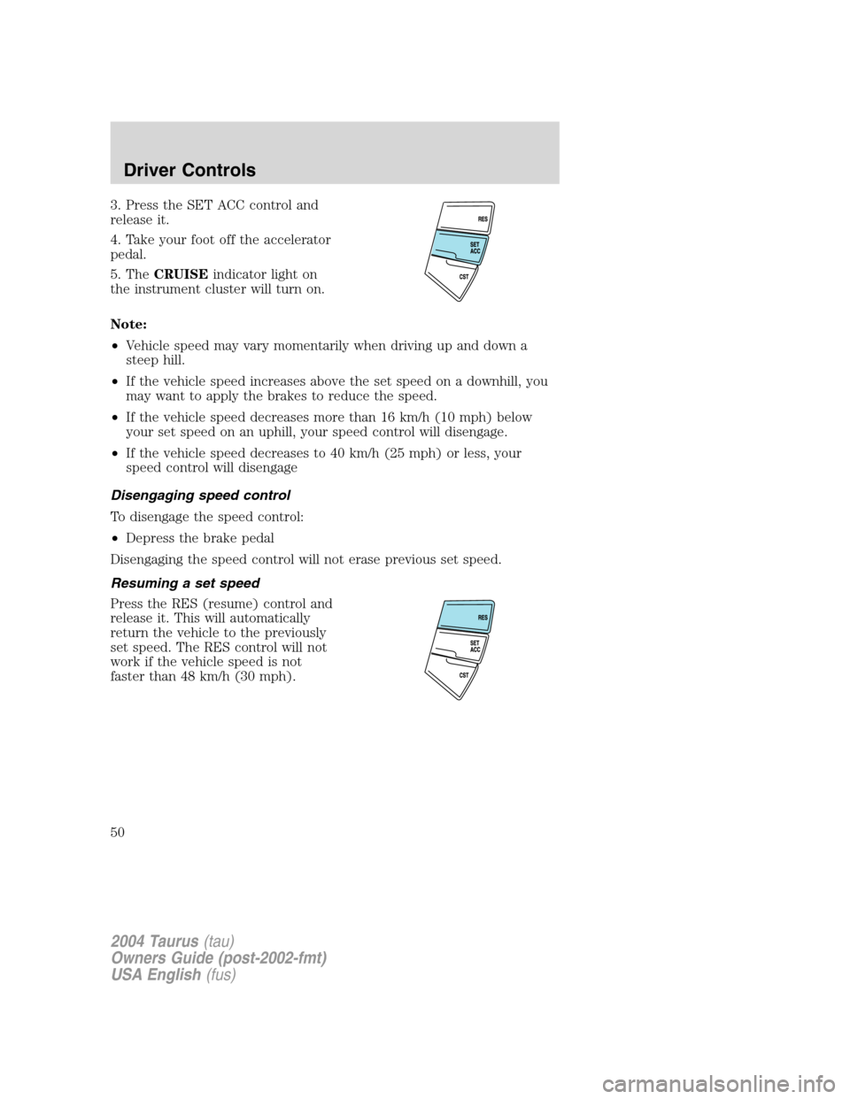 FORD TAURUS 2004 4.G Owners Manual 3. Press the SET ACC control and
release it.
4. Take your foot off the accelerator
pedal.
5. TheCRUISEindicator light on
the instrument cluster will turn on.
Note:
•Vehicle speed may vary momentaril