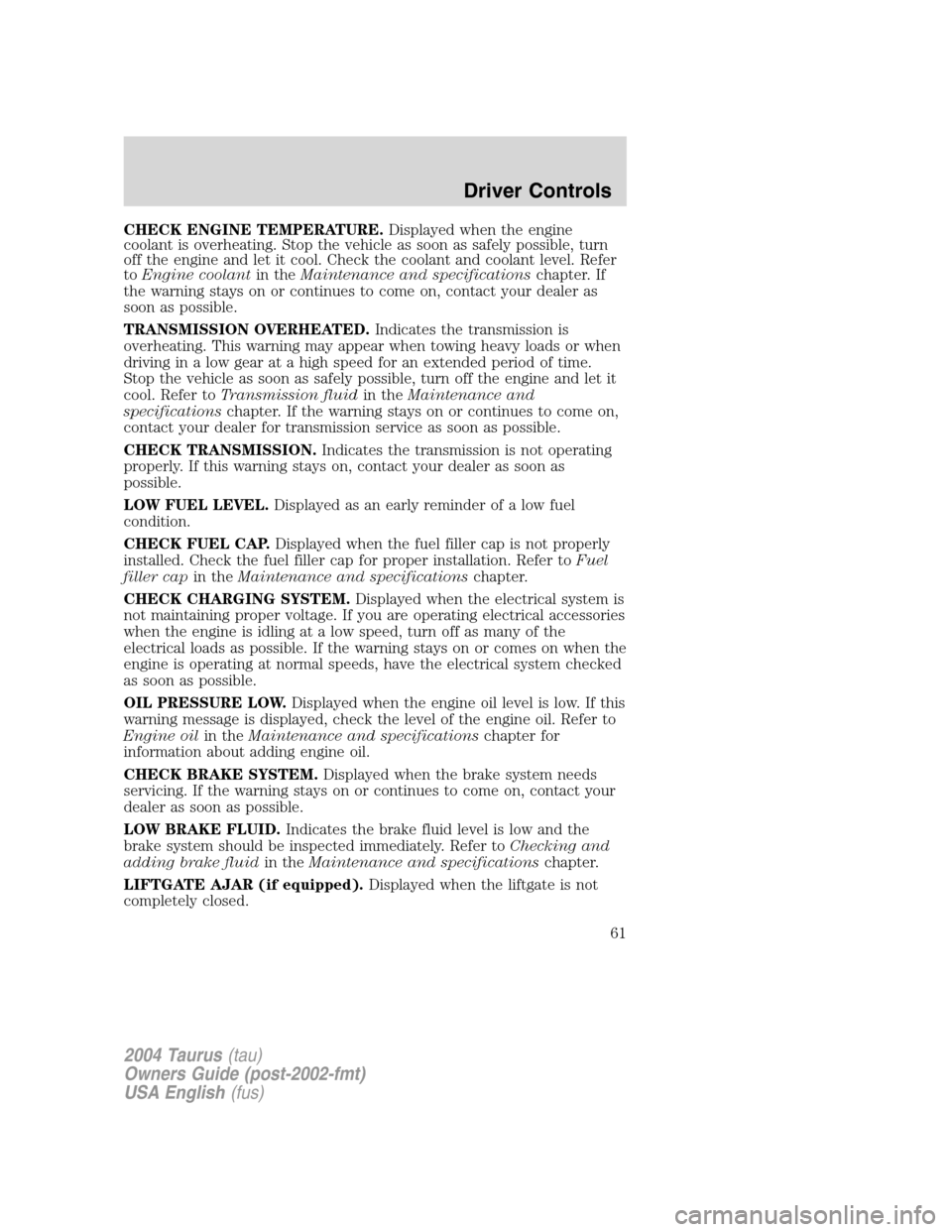 FORD TAURUS 2004 4.G Repair Manual CHECK ENGINE TEMPERATURE.Displayed when the engine
coolant is overheating. Stop the vehicle as soon as safely possible, turn
off the engine and let it cool. Check the coolant and coolant level. Refer
