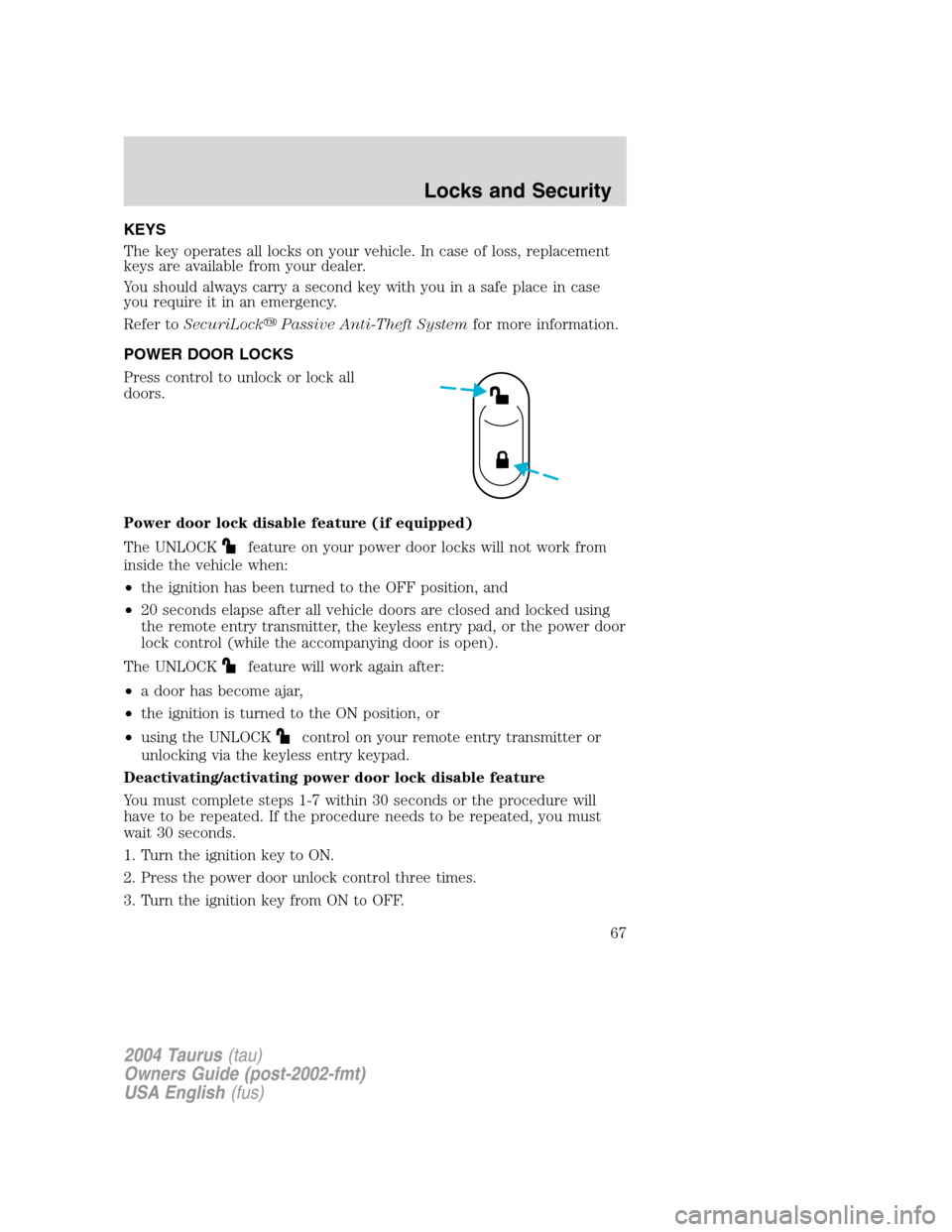 FORD TAURUS 2004 4.G Repair Manual KEYS
The key operates all locks on your vehicle. In case of loss, replacement
keys are available from your dealer.
You should always carry a second key with you in a safe place in case
you require it 