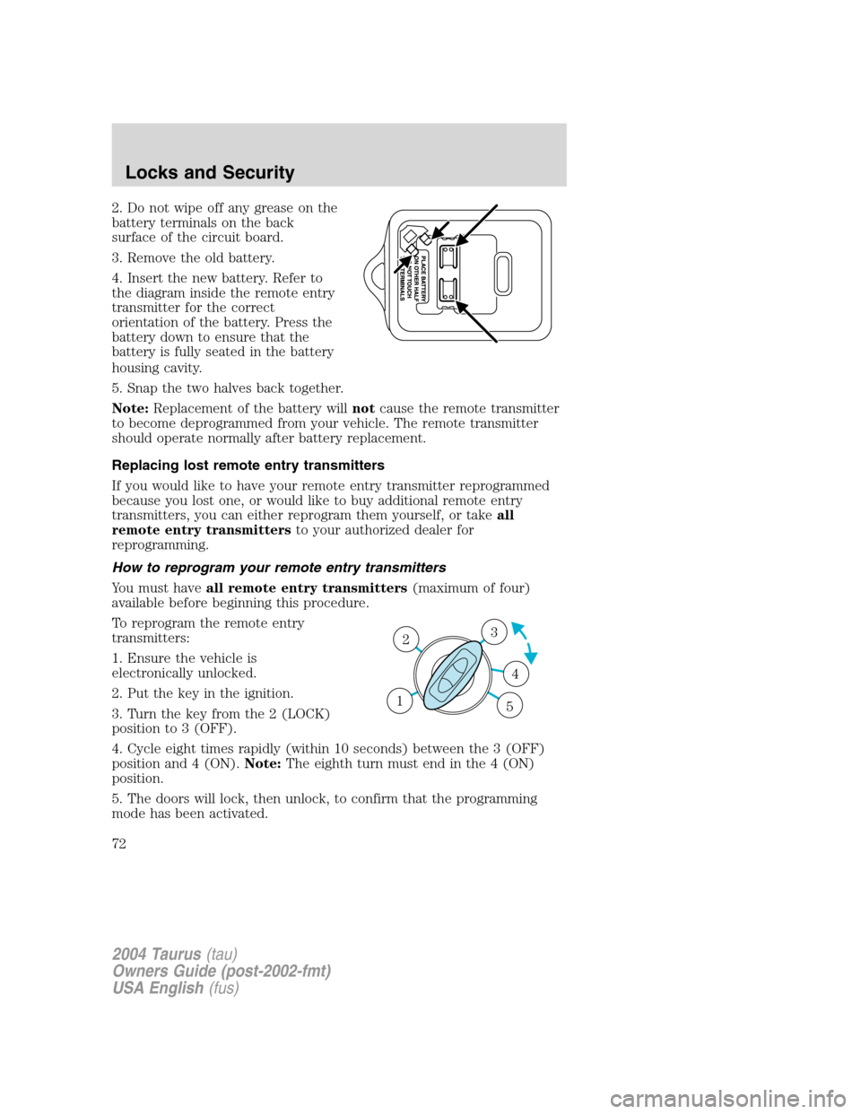 FORD TAURUS 2004 4.G Owners Manual 2. Do not wipe off any grease on the
battery terminals on the back
surface of the circuit board.
3. Remove the old battery.
4. Insert the new battery. Refer to
the diagram inside the remote entry
tran