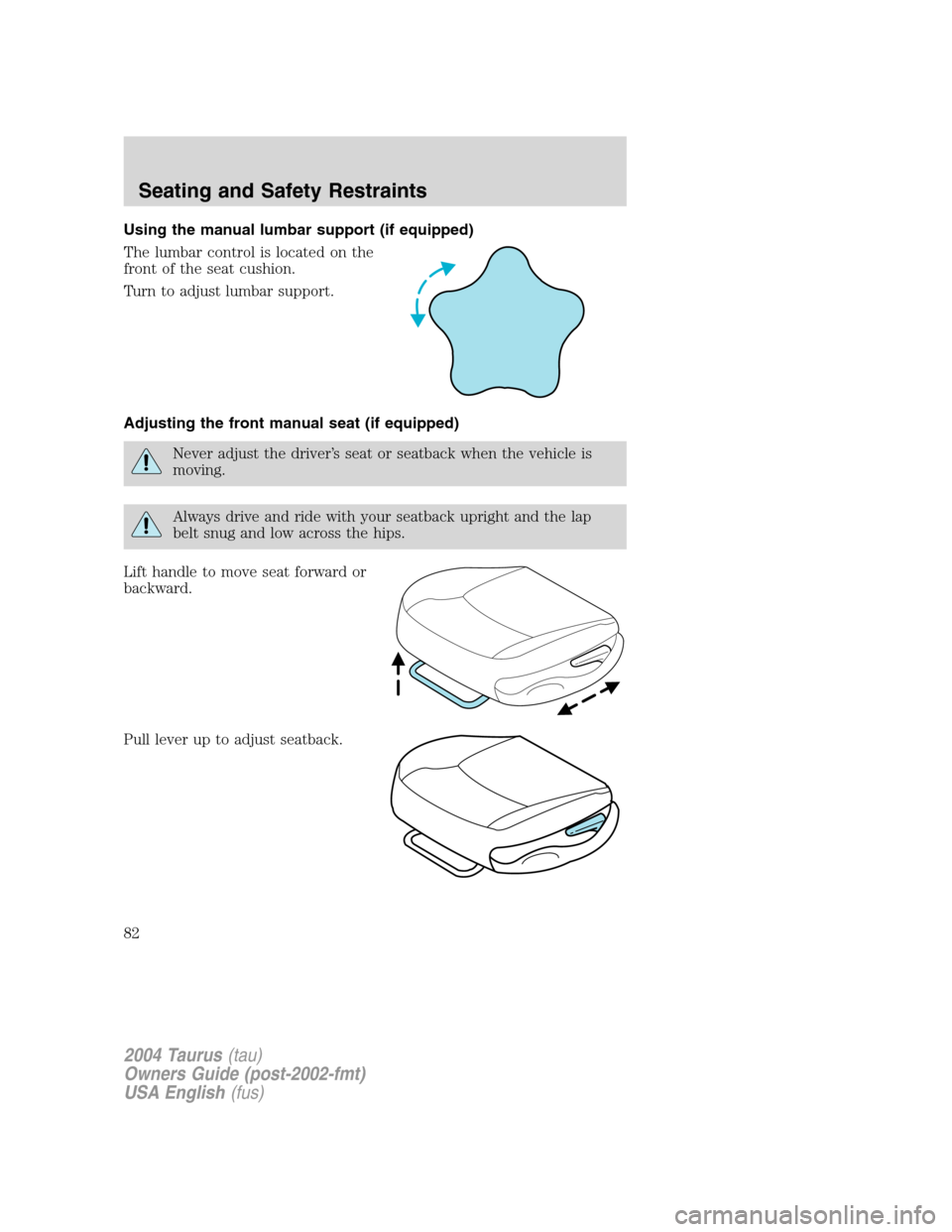 FORD TAURUS 2004 4.G Manual Online Using the manual lumbar support (if equipped)
The lumbar control is located on the
front of the seat cushion.
Turn to adjust lumbar support.
Adjusting the front manual seat (if equipped)
Never adjust FORD TAURUS 2004 4.G Manual Online Using the manual lumbar support (if equipped)
The lumbar control is located on the
front of the seat cushion.
Turn to adjust lumbar support.
Adjusting the front manual seat (if equipped)
Never adjust