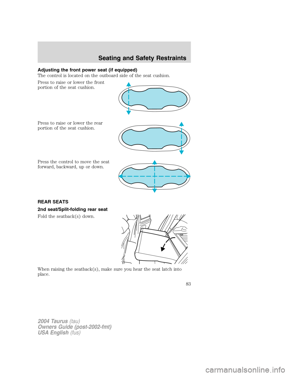 FORD TAURUS 2004 4.G Manual Online Adjusting the front power seat (if equipped)
The control is located on the outboard side of the seat cushion.
Press to raise or lower the front
portion of the seat cushion.
Press to raise or lower the FORD TAURUS 2004 4.G Manual Online Adjusting the front power seat (if equipped)
The control is located on the outboard side of the seat cushion.
Press to raise or lower the front
portion of the seat cushion.
Press to raise or lower the