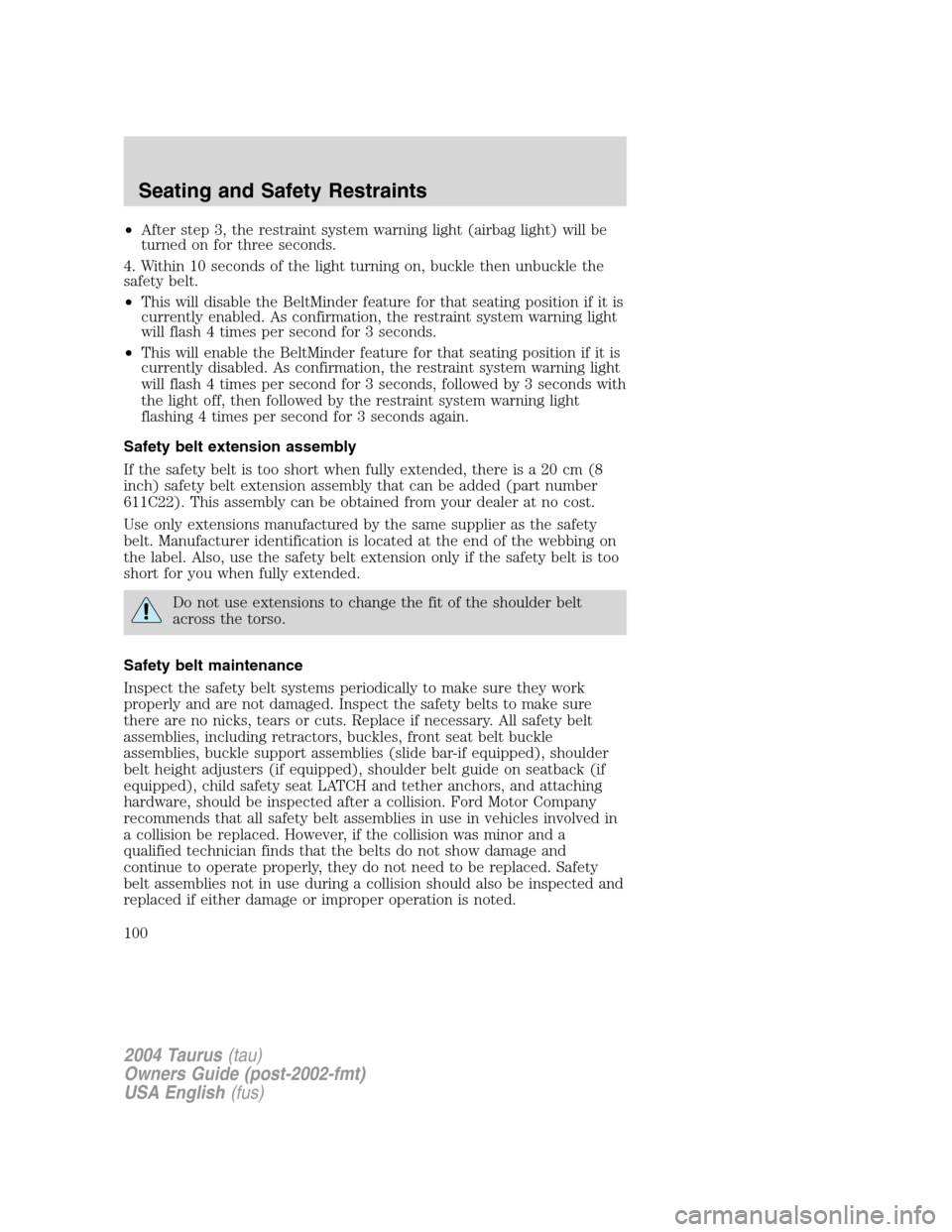FORD TAURUS 2004 4.G Owners Manual •After step 3, the restraint system warning light (airbag light) will be
turned on for three seconds.
4. Within 10 seconds of the light turning on, buckle then unbuckle the
safety belt.
•This will FORD TAURUS 2004 4.G Owners Manual •After step 3, the restraint system warning light (airbag light) will be
turned on for three seconds.
4. Within 10 seconds of the light turning on, buckle then unbuckle the
safety belt.
•This will