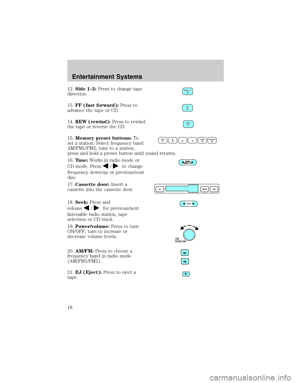 FORD TAURUS 2005 4.G User Guide 12.Side 1±2:Press to change tape
direction.
13.FF (fast forward):Press to
advance the tape or CD.
14.REW (rewind):Press to rewind
the tape or reverse the CD.
15.Memory preset buttons:To
set a station FORD TAURUS 2005 4.G User Guide 12.Side 1±2:Press to change tape
direction.
13.FF (fast forward):Press to
advance the tape or CD.
14.REW (rewind):Press to rewind
the tape or reverse the CD.
15.Memory preset buttons:To
set a station