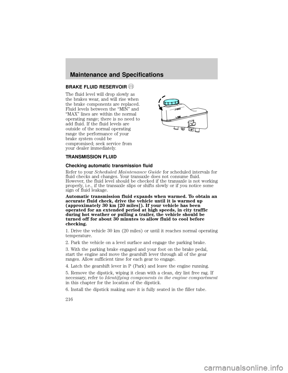 FORD TAURUS 2005 4.G Owners Manual BRAKE FLUID RESERVOIR
The fluid level will drop slowly as
the brakes wear, and will rise when
the brake components are replaced.
Fluid levels between the ªMINº and
ªMAXº lines are within the norma