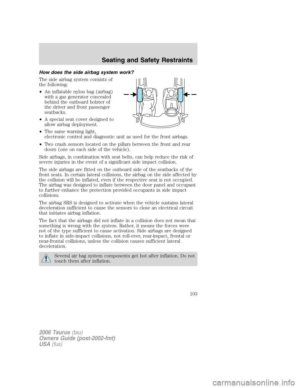FORD TAURUS 2006 4.G Owners Manual How does the side airbag system work?
The side airbag system consists of
the following:
•An inflatable nylon bag (airbag)
with a gas generator concealed
behind the outboard bolster of
the driver and FORD TAURUS 2006 4.G Owners Manual How does the side airbag system work?
The side airbag system consists of
the following:
•An inflatable nylon bag (airbag)
with a gas generator concealed
behind the outboard bolster of
the driver and