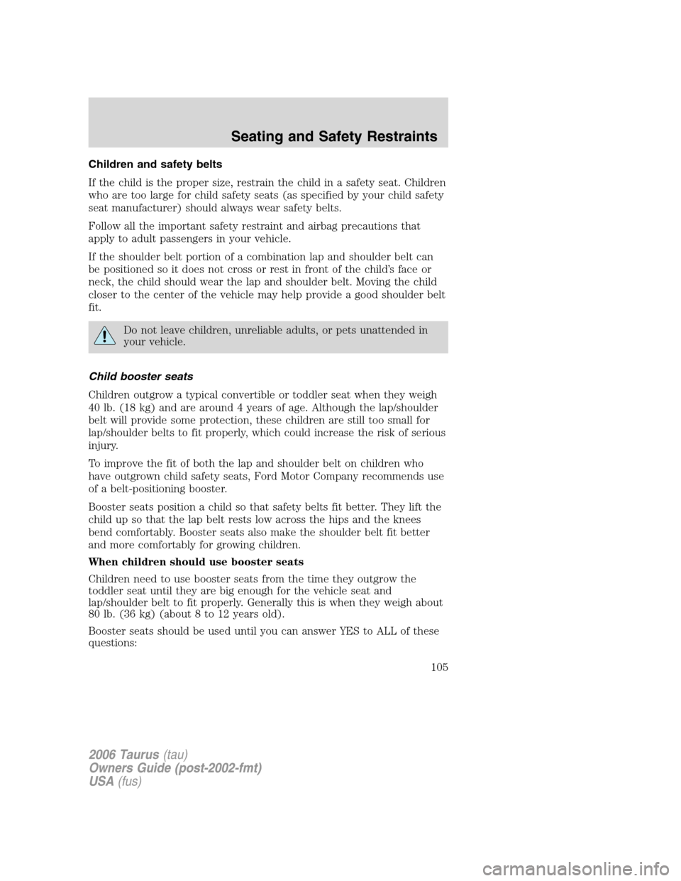 FORD TAURUS 2006 4.G Owners Manual Children and safety belts
If the child is the proper size, restrain the child in a safety seat. Children
who are too large for child safety seats (as specified by your child safety
seat manufacturer) FORD TAURUS 2006 4.G Owners Manual Children and safety belts
If the child is the proper size, restrain the child in a safety seat. Children
who are too large for child safety seats (as specified by your child safety
seat manufacturer)