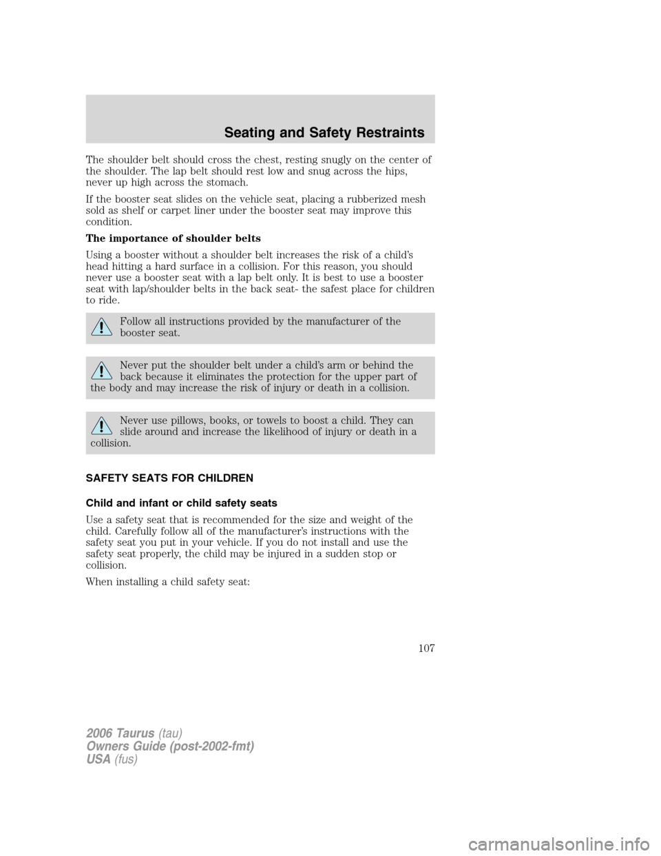 FORD TAURUS 2006 4.G Owners Manual The shoulder belt should cross the chest, resting snugly on the center of
the shoulder. The lap belt should rest low and snug across the hips,
never up high across the stomach.
If the booster seat sli FORD TAURUS 2006 4.G Owners Manual The shoulder belt should cross the chest, resting snugly on the center of
the shoulder. The lap belt should rest low and snug across the hips,
never up high across the stomach.
If the booster seat sli