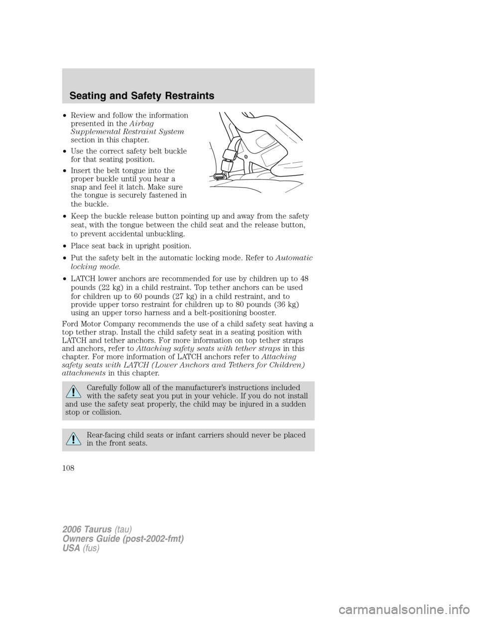 FORD TAURUS 2006 4.G Owners Manual •Review and follow the information
presented in theAirbag
Supplemental Restraint System
section in this chapter.
•Use the correct safety belt buckle
for that seating position.
•Insert the belt t FORD TAURUS 2006 4.G Owners Manual •Review and follow the information
presented in theAirbag
Supplemental Restraint System
section in this chapter.
•Use the correct safety belt buckle
for that seating position.
•Insert the belt t