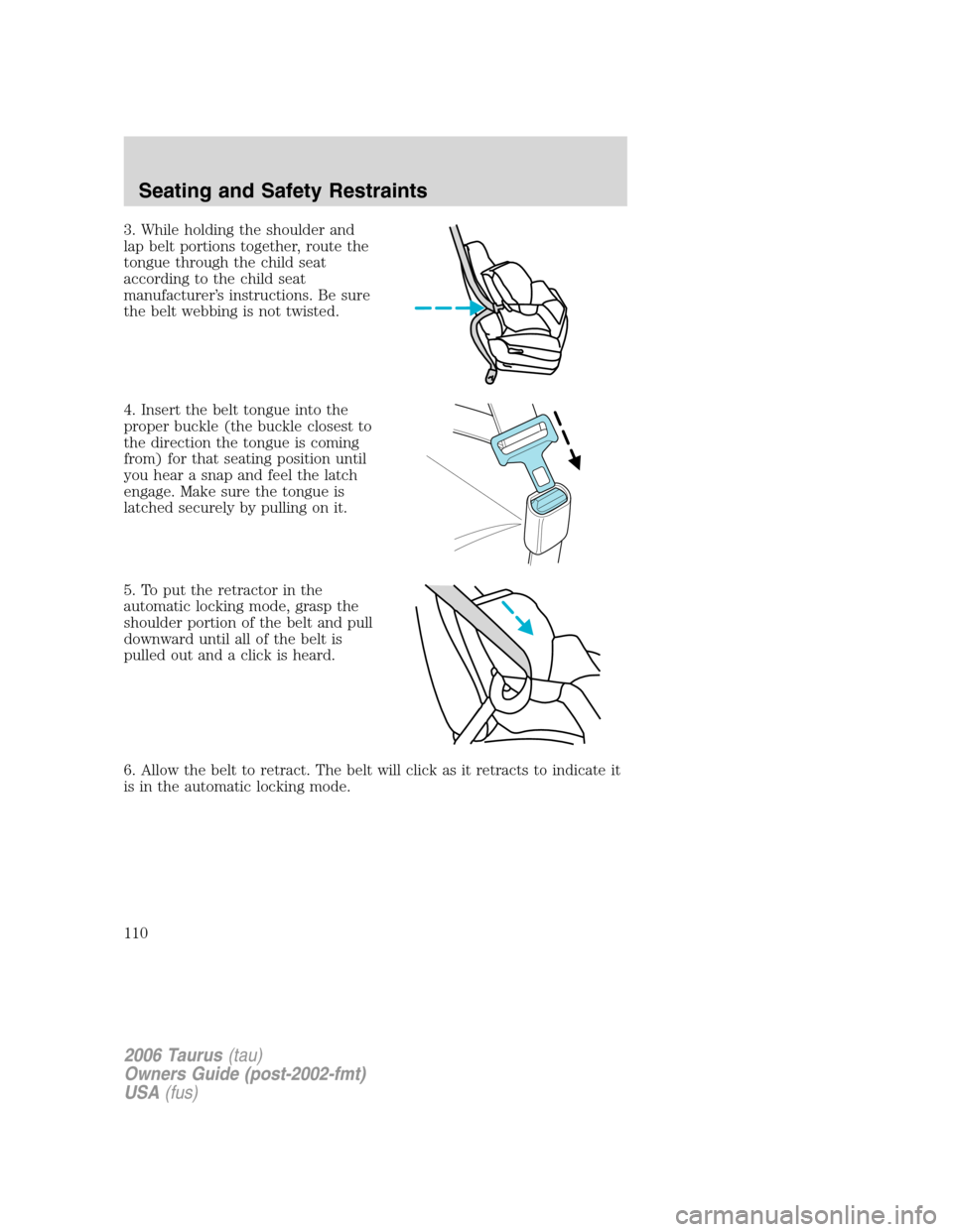 FORD TAURUS 2006 4.G Owners Manual 3. While holding the shoulder and
lap belt portions together, route the
tongue through the child seat
according to the child seat
manufacturer’s instructions. Be sure
the belt webbing is not twisted FORD TAURUS 2006 4.G Owners Manual 3. While holding the shoulder and
lap belt portions together, route the
tongue through the child seat
according to the child seat
manufacturer’s instructions. Be sure
the belt webbing is not twisted