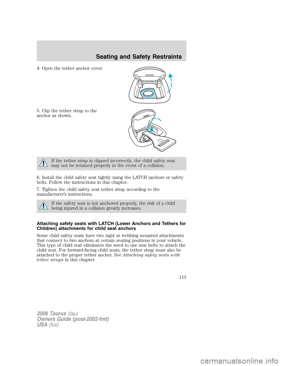 FORD TAURUS 2006 4.G Owners Manual 4. Open the tether anchor cover.
5. Clip the tether strap to the
anchor as shown.
If the tether strap is clipped incorrectly, the child safety seat
may not be retained properly in the event of a colli FORD TAURUS 2006 4.G Owners Manual 4. Open the tether anchor cover.
5. Clip the tether strap to the
anchor as shown.
If the tether strap is clipped incorrectly, the child safety seat
may not be retained properly in the event of a colli