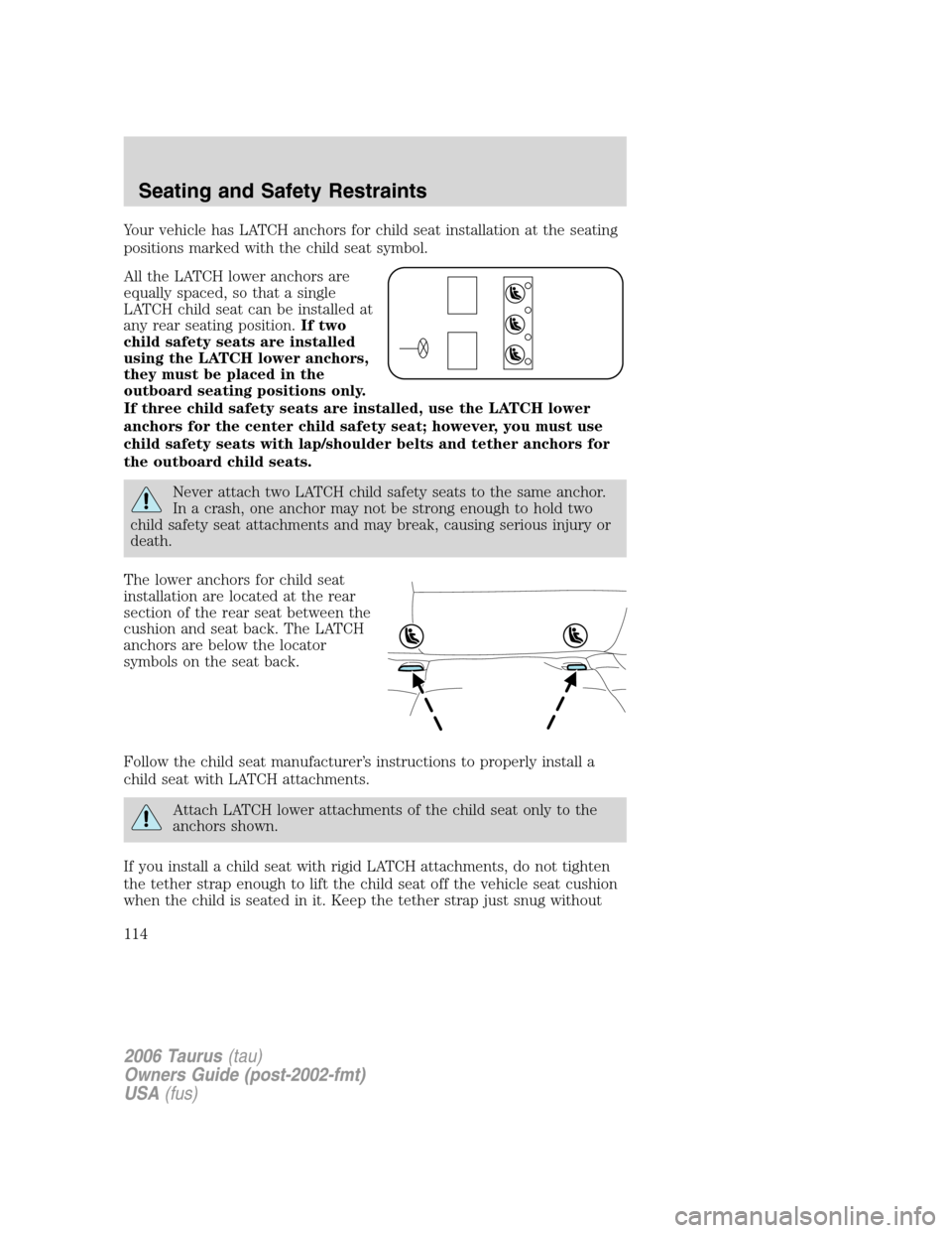 FORD TAURUS 2006 4.G Owners Manual Your vehicle has LATCH anchors for child seat installation at the seating
positions marked with the child seat symbol.
All the LATCH lower anchors are
equally spaced, so that a single
LATCH child seat FORD TAURUS 2006 4.G Owners Manual Your vehicle has LATCH anchors for child seat installation at the seating
positions marked with the child seat symbol.
All the LATCH lower anchors are
equally spaced, so that a single
LATCH child seat