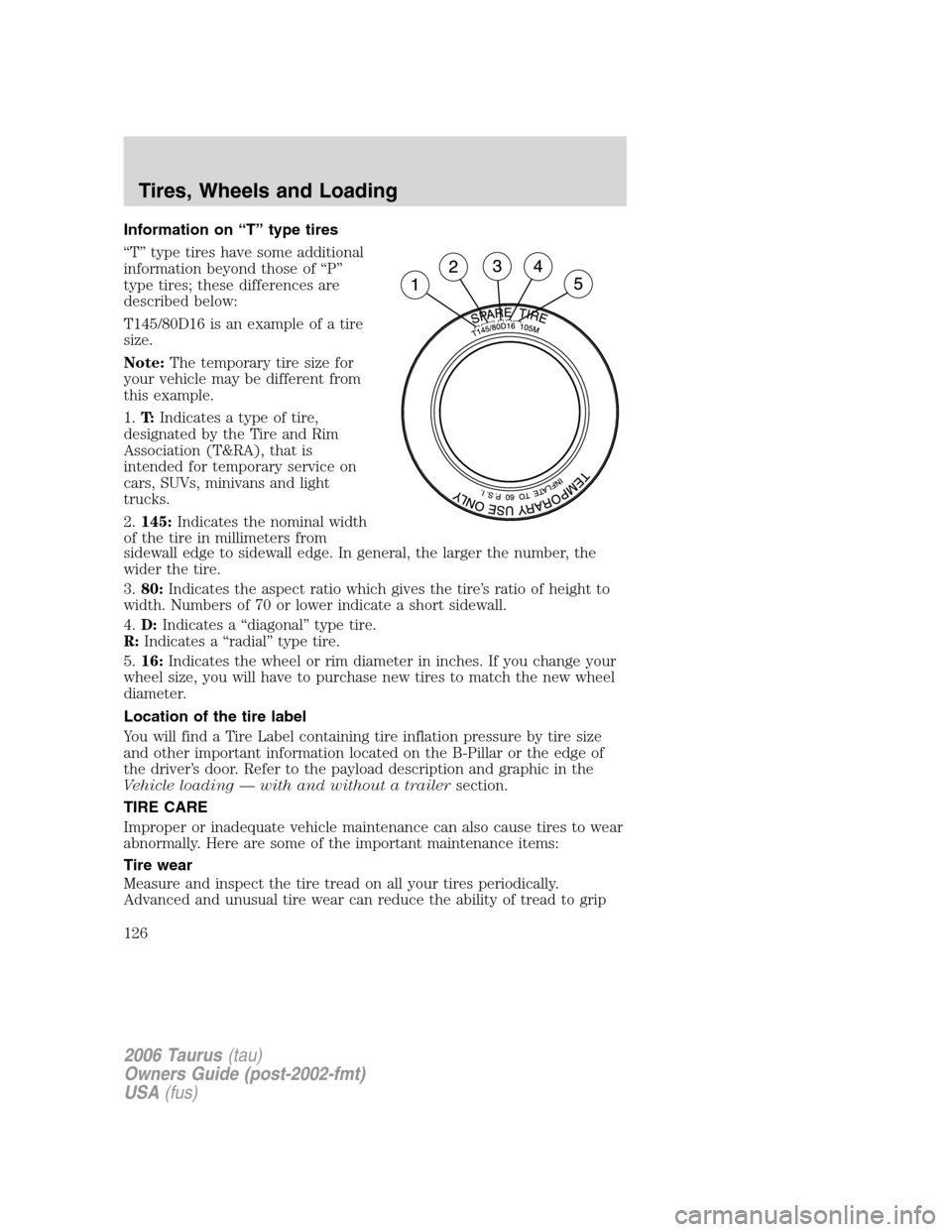 FORD TAURUS 2006 4.G Owners Manual Information on “T” type tires
“T” type tires have some additional
information beyond those of “P”
type tires; these differences are
described below:
T145/80D16 is an example of a tire
size FORD TAURUS 2006 4.G Owners Manual Information on “T” type tires
“T” type tires have some additional
information beyond those of “P”
type tires; these differences are
described below:
T145/80D16 is an example of a tire
size