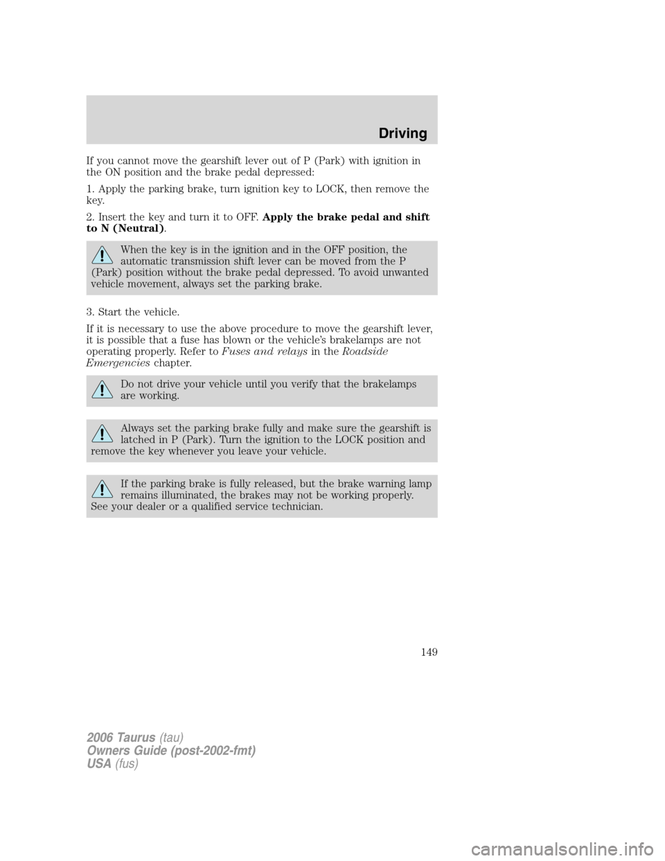 FORD TAURUS 2006 4.G User Guide If you cannot move the gearshift lever out of P (Park) with ignition in
the ON position and the brake pedal depressed:
1. Apply the parking brake, turn ignition key to LOCK, then remove the
key.
2. In